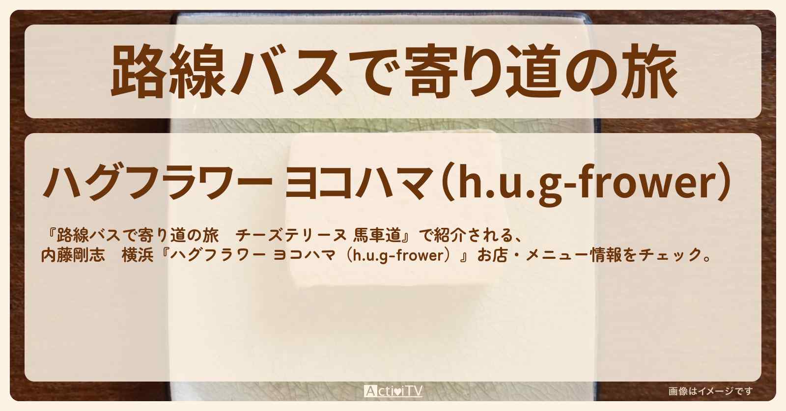 【チーズテリーヌ（横浜）】内藤剛志『ハグフラワー ヨコハマ（h.u.g-frower）』お店・メニューを紹介