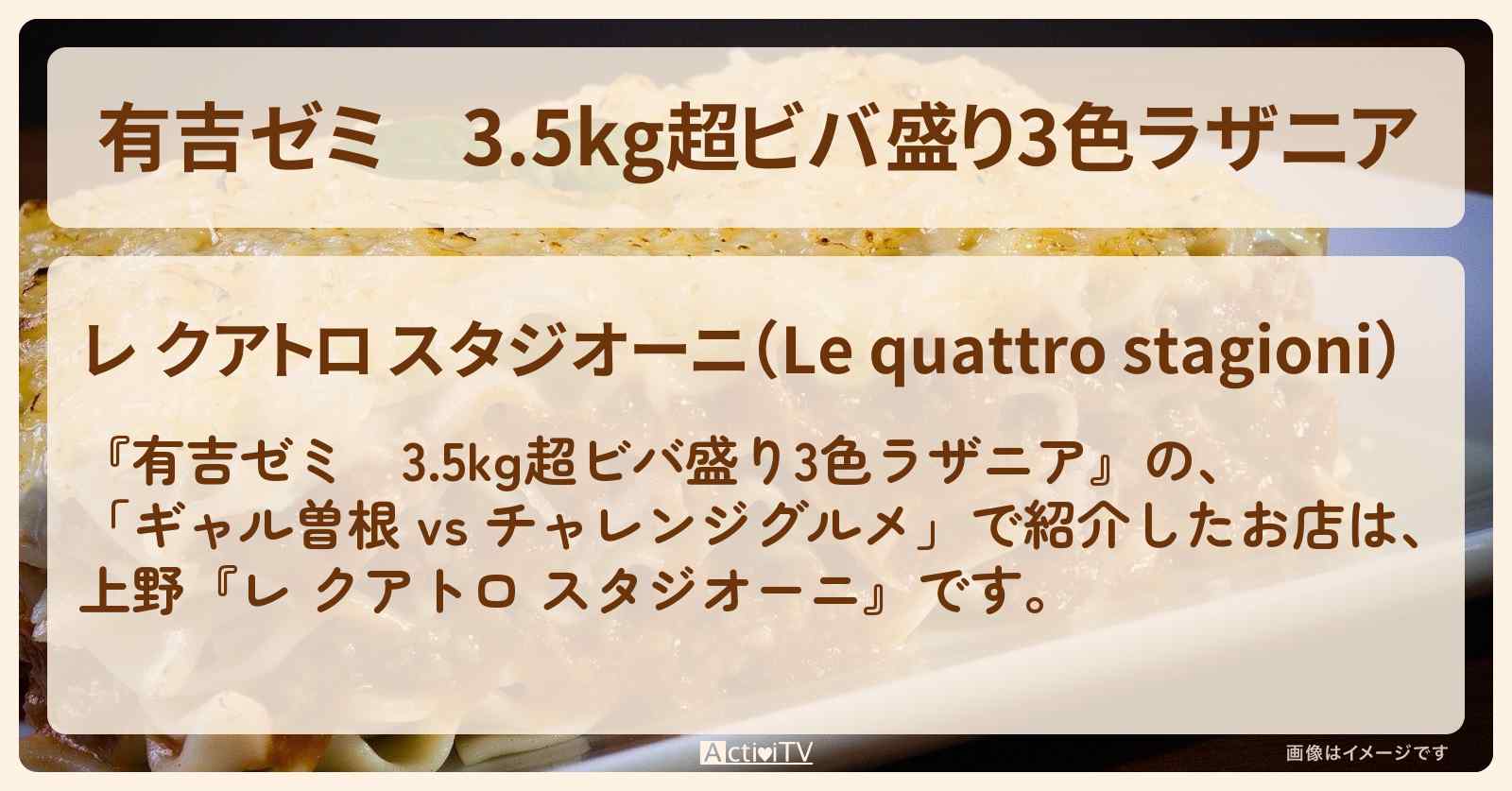 3.5kg超ビバ盛り3色ラザニア　上野『レ クアトロ スタジオーニ』のお店・メニューを紹介「ギャル曽根 vs チャレンジグルメ」2023/7/31放送
