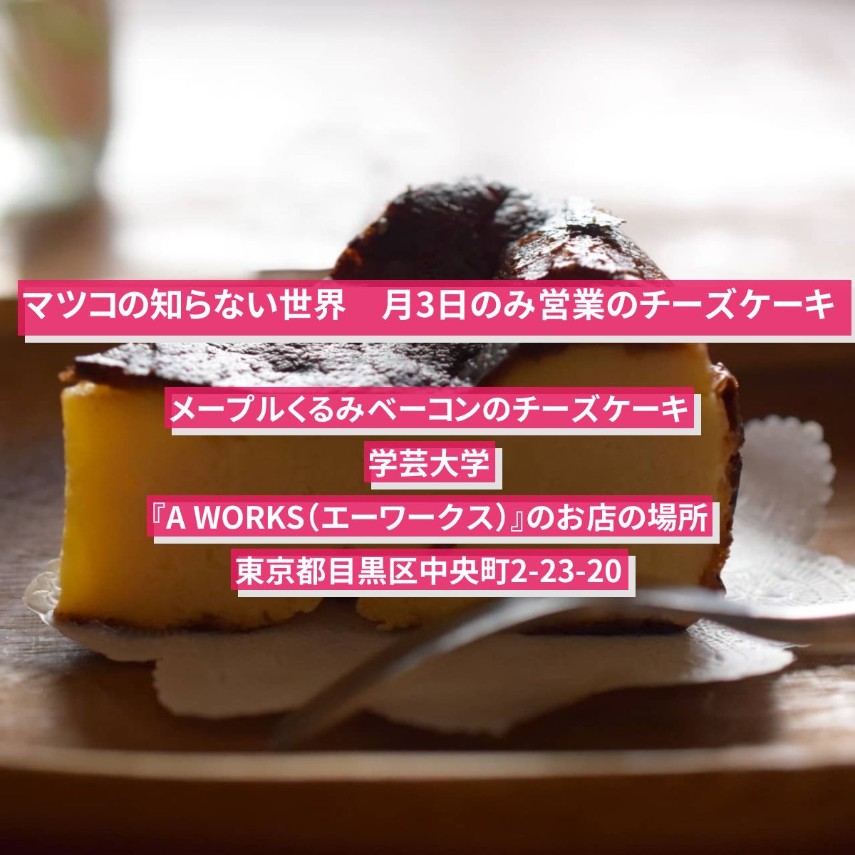 【マツコの知らない世界】月3日のみ営業・メープルくるみベーコンのチーズケーキ　学芸大学『A WORKS（エーワークス）』のお店の場所