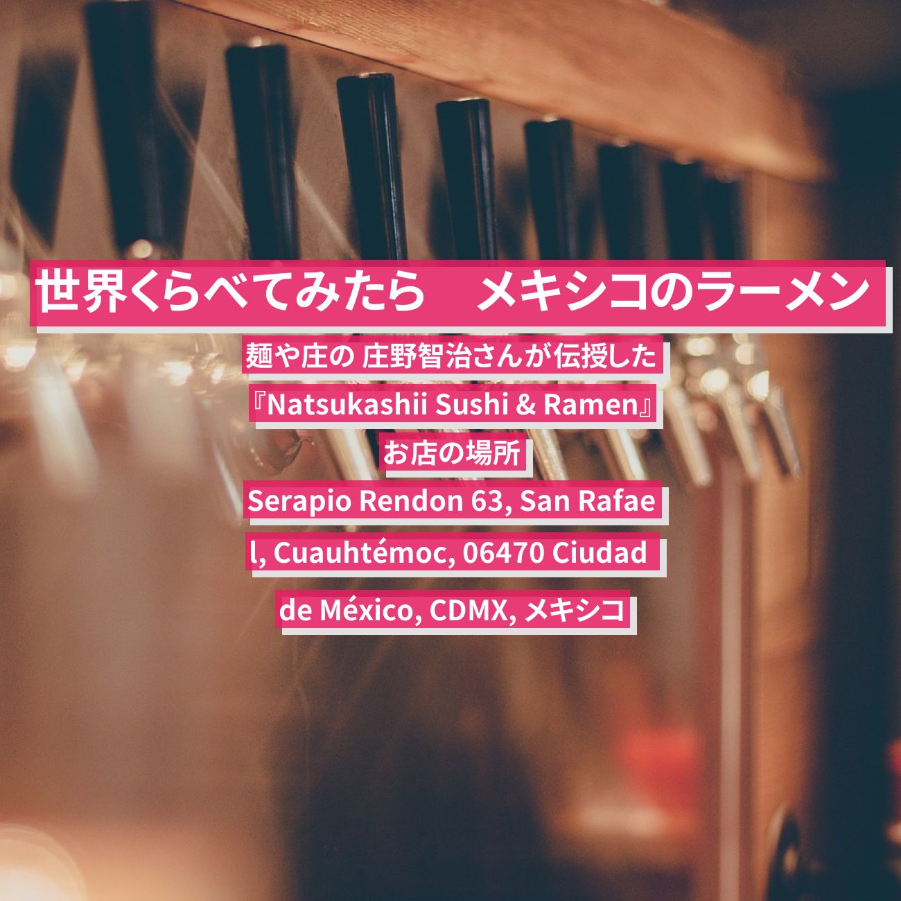 【世界くらべてみたら】メキシコの懐かしい醤油ラーメン『Natsukashii Sushi & Ramen』麺や庄の 庄野智治さんが伝授したお店の場所