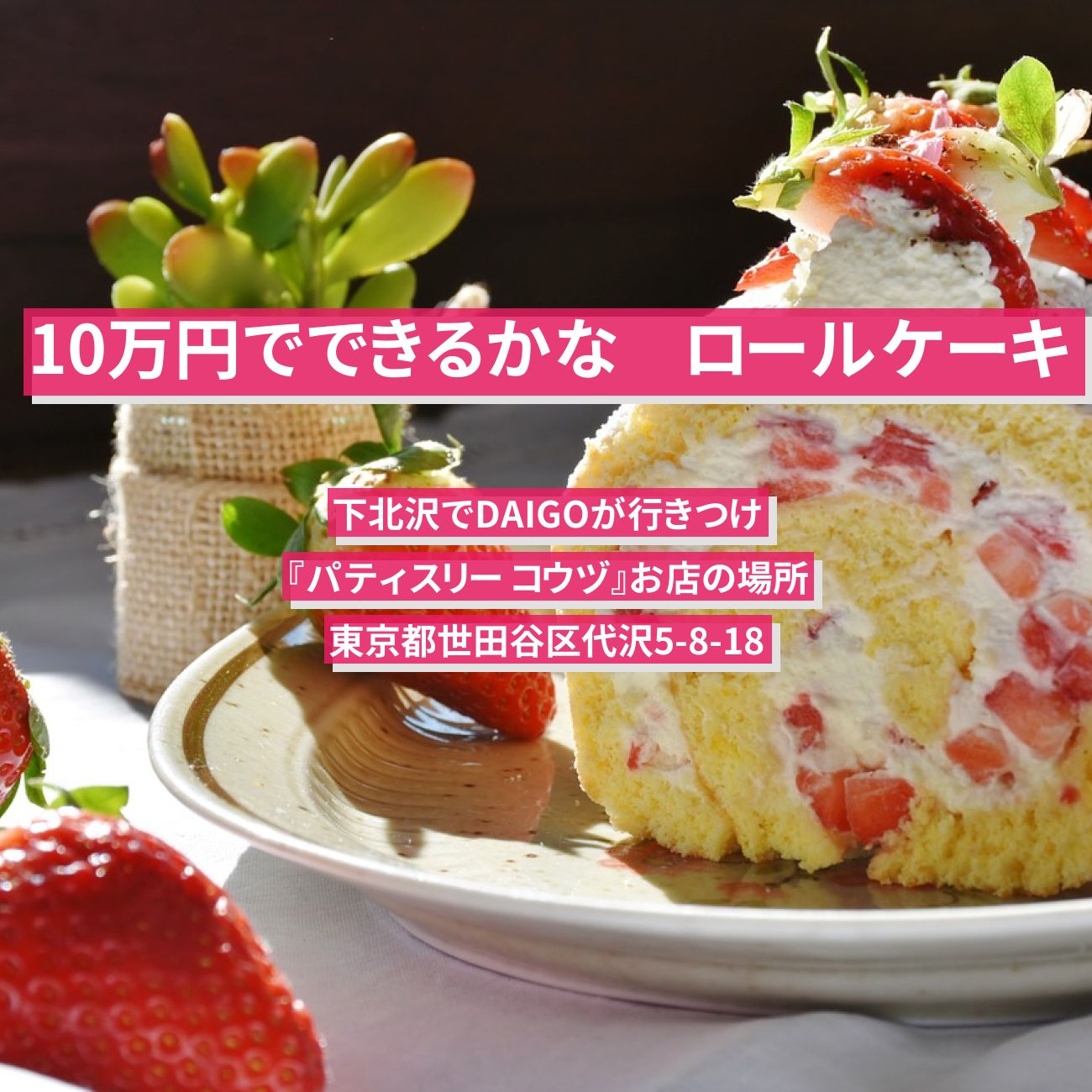 【10万円でできるかな】いちごロールケーキ　下北沢でDAIGOが行きつけ『パティスリー コウヅ』お店の場所