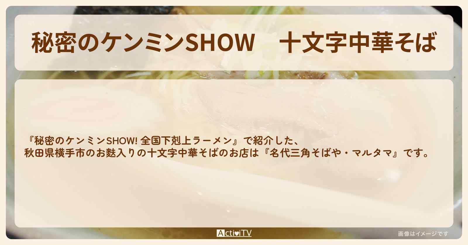十文字中華そば　秋田県横手市のラーメンのお店『名代三角そばや・マルタマ』情報〔ケンミンショー〕