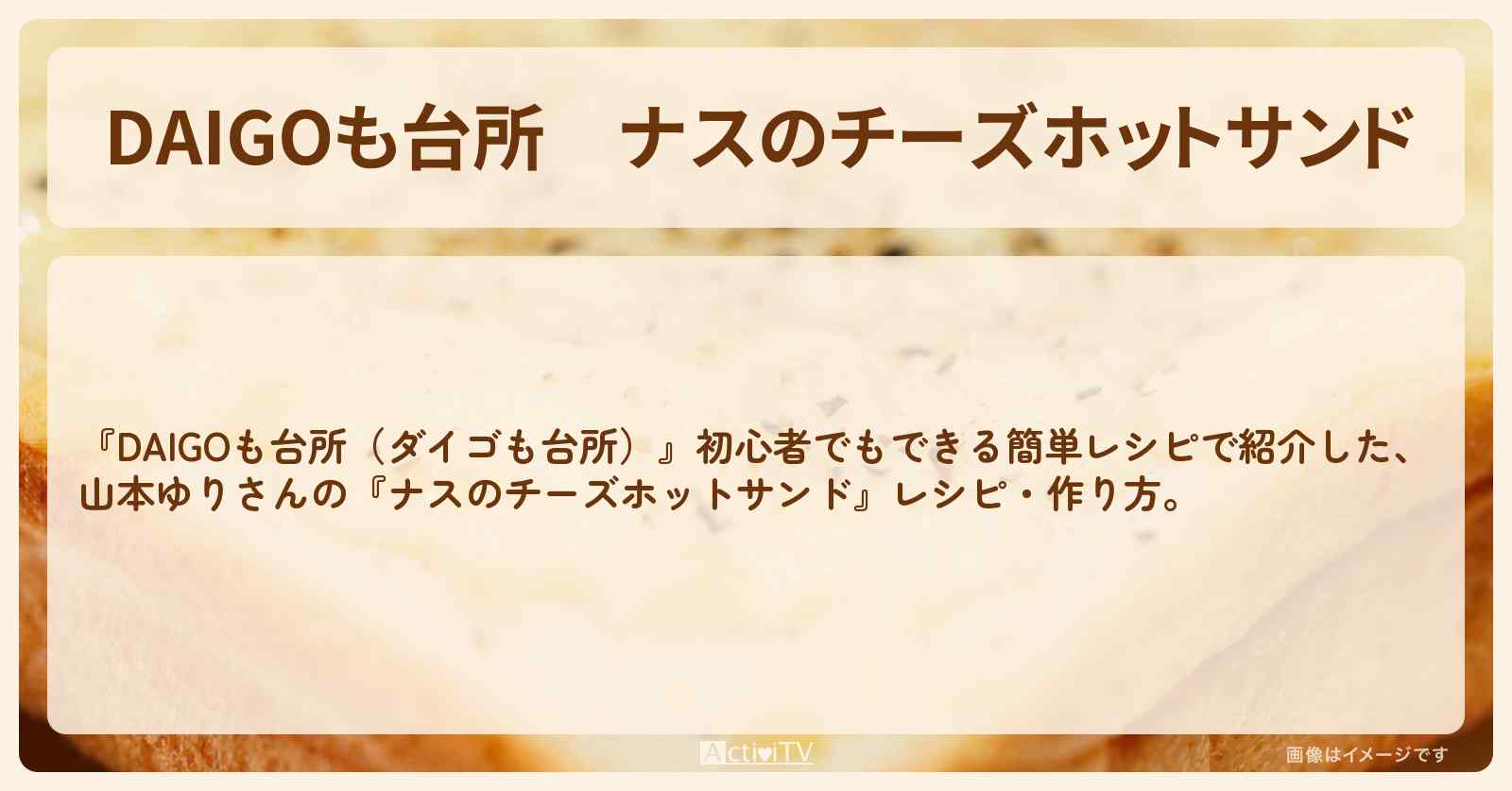 『ナスのチーズホットサンド』山本ゆりさんのレシピ・作り方を紹介〔ダイゴも台所〕