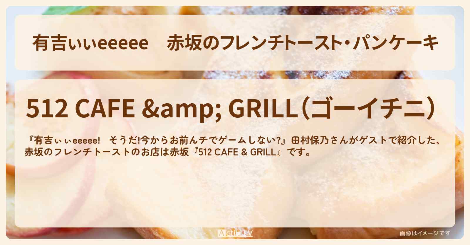【有吉ぃぃeeeee】赤坂のフレンチトースト・パンケーキ『512 CAFE & GRILL』ロケ地のお店〔田村保乃〕