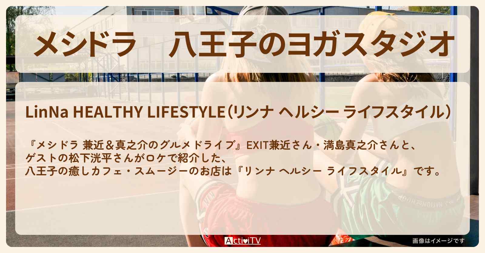 八王子のヨガスタジオ　スムージー『リンナ ヘルシー ライフスタイル』のお店情報〔EXIT兼近・満島真之介・松下洸平〕