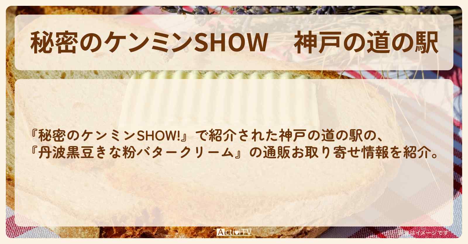 神戸の道の駅『丹波黒豆きな粉バタークリーム』の通販お取り寄せ情報〔ケンミンショー〕