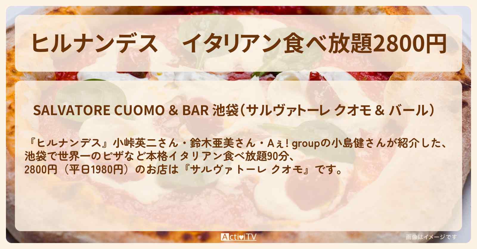 イタリアン食べ放題2800円『サルヴァトーレ クオモ（池袋）』のお店情報〔鈴木亜美・小島健〕