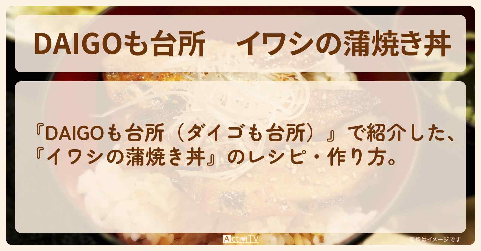 『イワシの蒲焼き丼』のレシピ・作り方を紹介〔ダイゴも台所〕