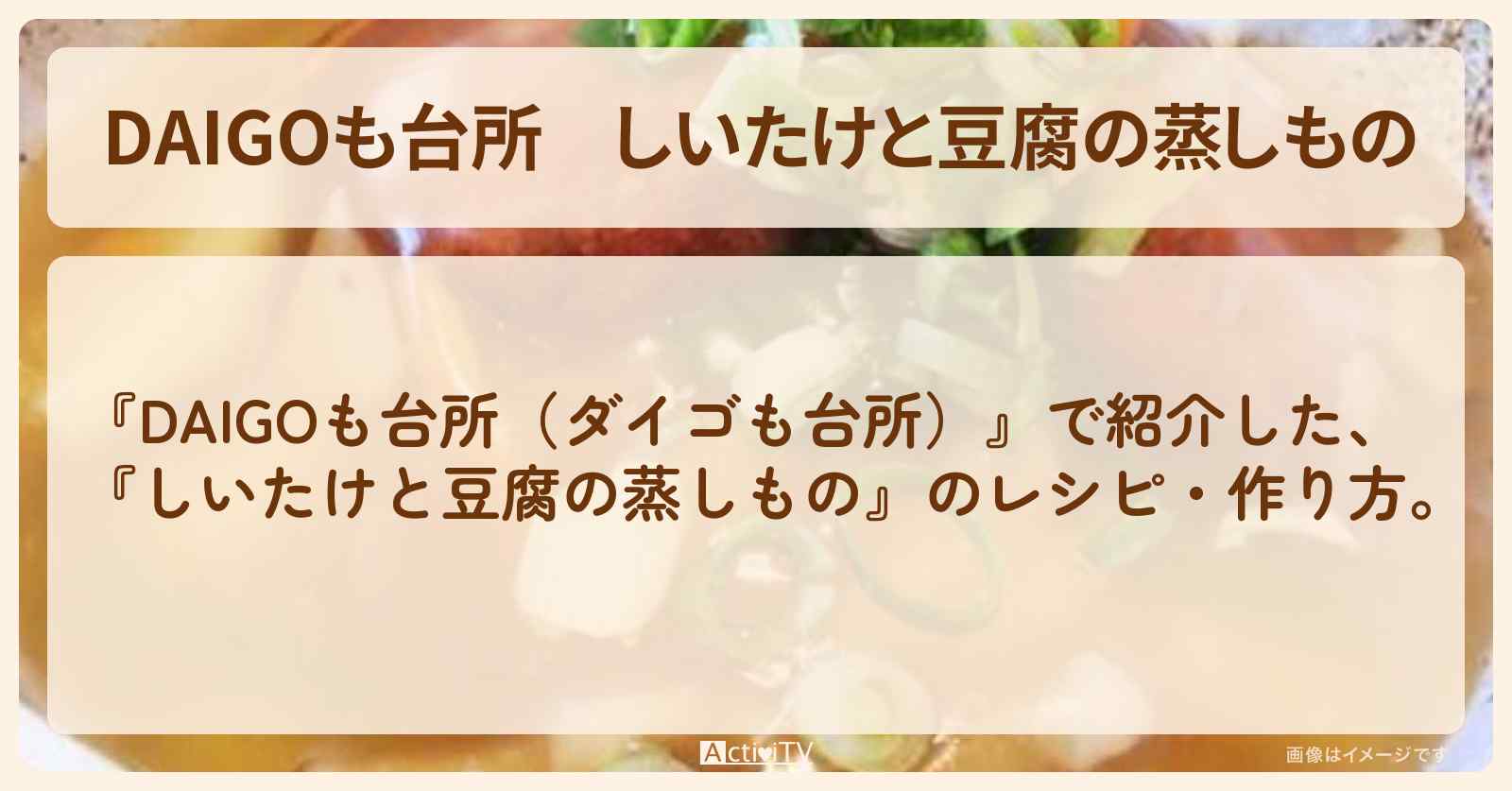 『しいたけと豆腐の蒸しもの』のレシピ・作り方を紹介〔ダイゴも台所〕
