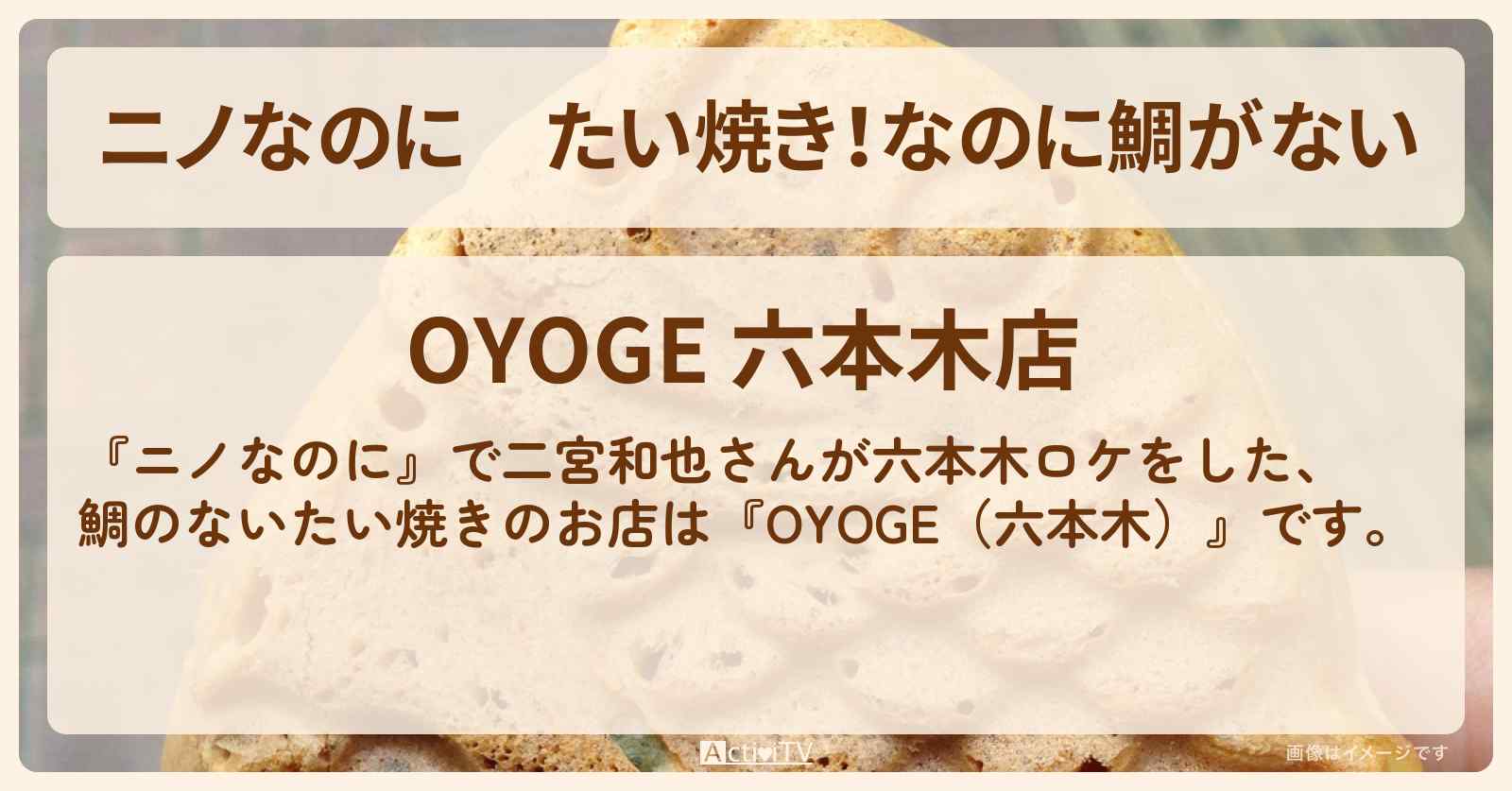 たい焼き！なのに鯛がない　二宮和也さんがロケ『OYOGE（六本木）』のお店・メニューを紹介