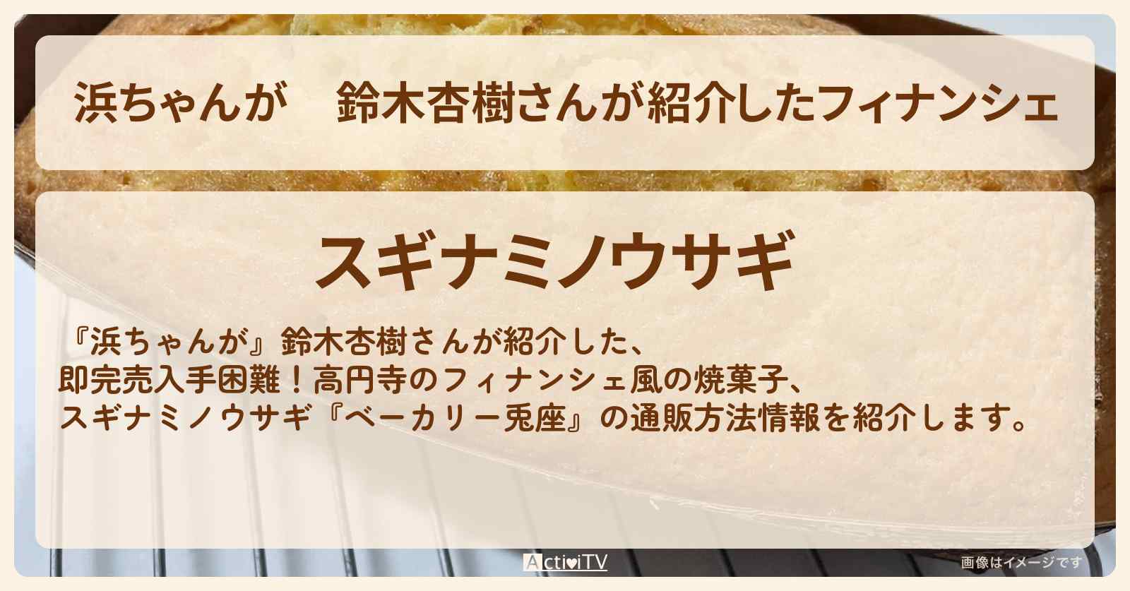 【浜ちゃんが】鈴木杏樹さんが紹介したフィナンシェ『スギナミノウサギ（ベーカリー兎座・高円寺）』の通販方法〔芸能人お取り寄せグルメ〕