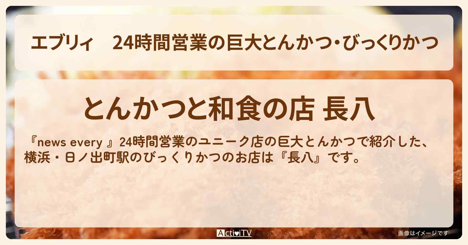 【エブリィ】24時間営業の巨大とんかつ・びっくりかつ『長八』横浜・日ノ出町駅のお店 #every