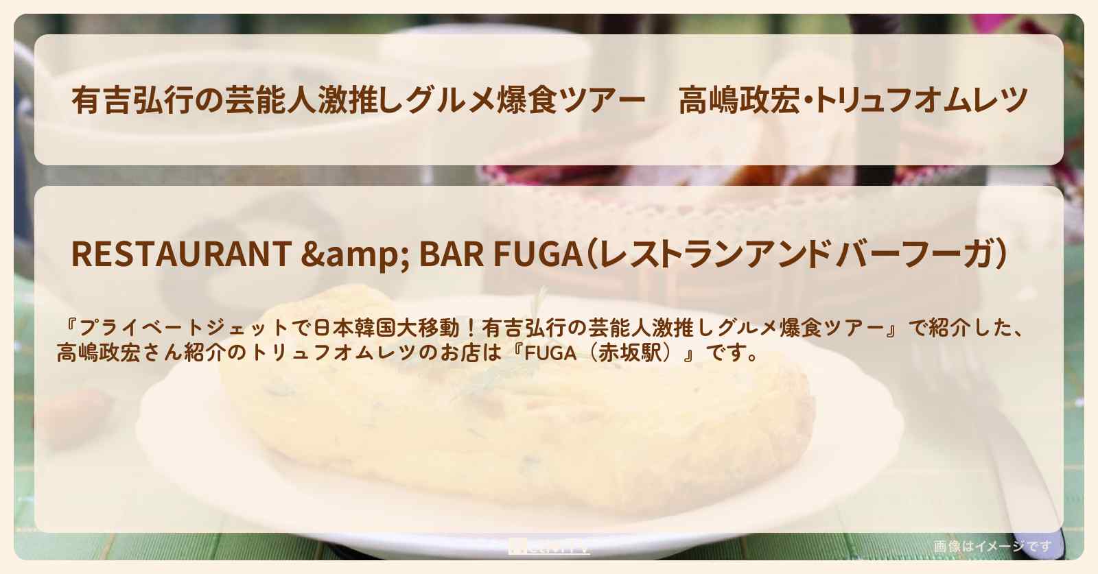 【有吉弘行の芸能人激推しグルメ爆食ツアー】高嶋政宏・トリュフオムレツ『FUGA（赤坂駅）』のお店の場所