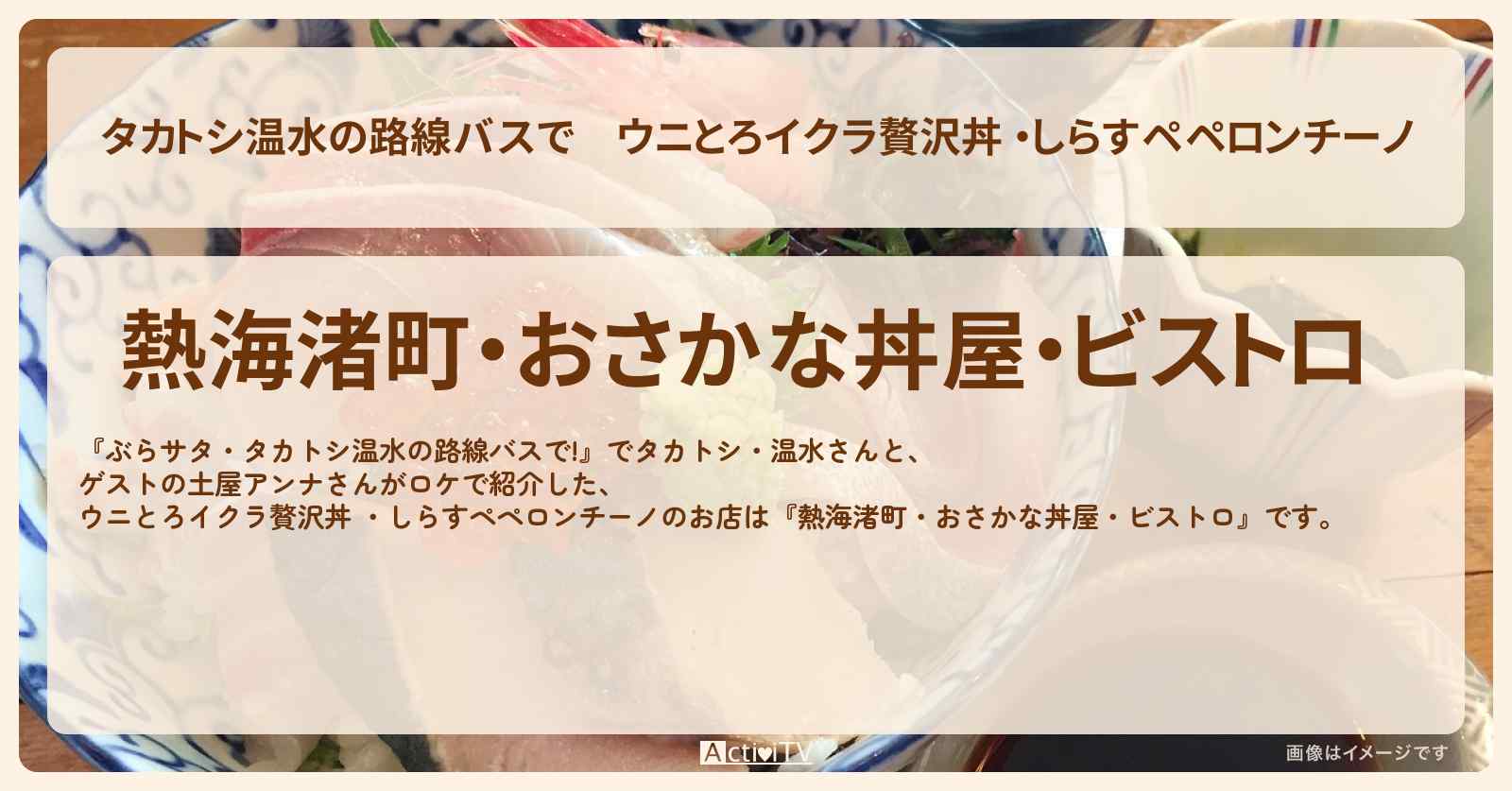 【タカトシ温水の路線バスで】ウニとろイクラ贅沢丼 ・しらすペペロンチーノ『熱海渚町・おさかな丼屋・ビストロ』熱海のお店の場所〔土屋アンナ〕