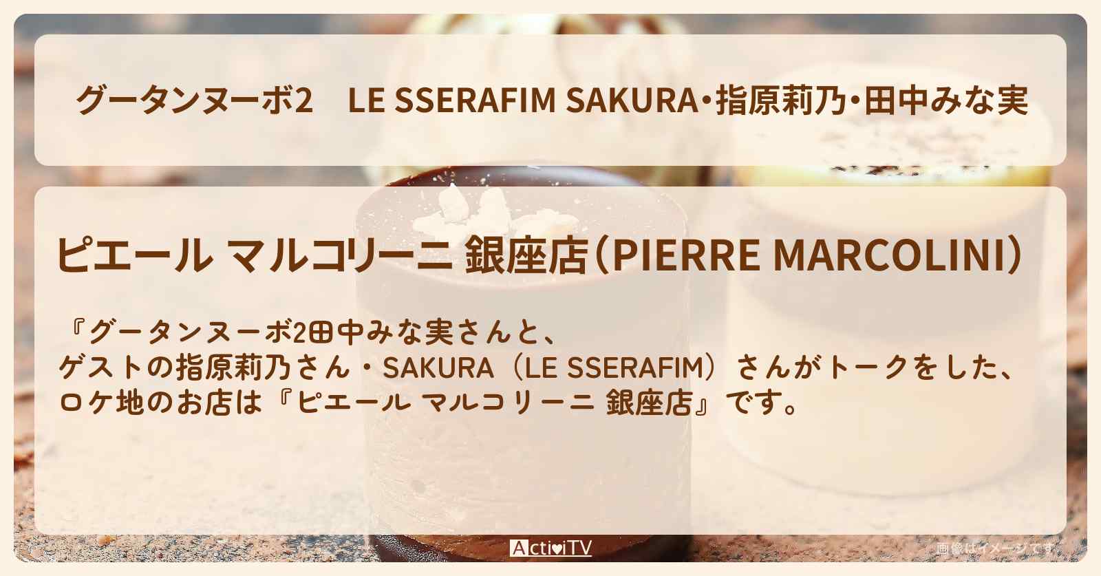 【グータンヌーボ2】LE SSERAFIM SAKURA・指原莉乃・田中みな実『ピエール マルコリーニ 銀座店』のロケ地 のお店情報