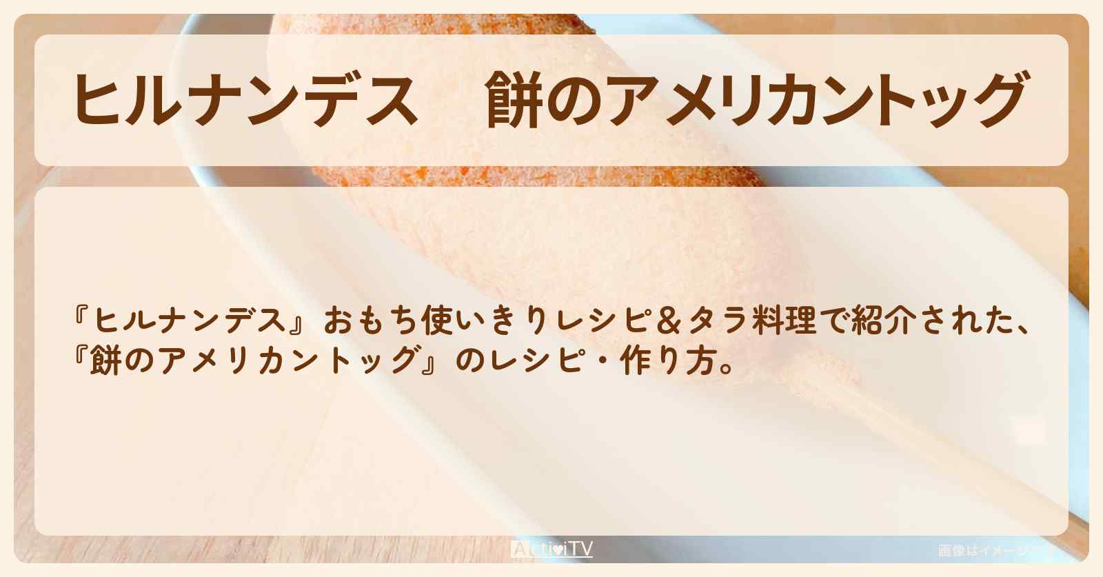 【ヒルナンデス】『餅のアメリカントッグ』の・作り方を紹介