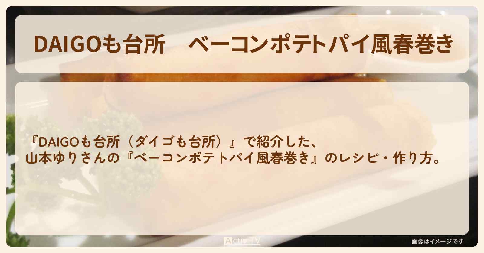 『ベーコンポテトパイ風春巻き』山本ゆりさんのレシピ・作り方を紹介〔ダイゴも台所〕