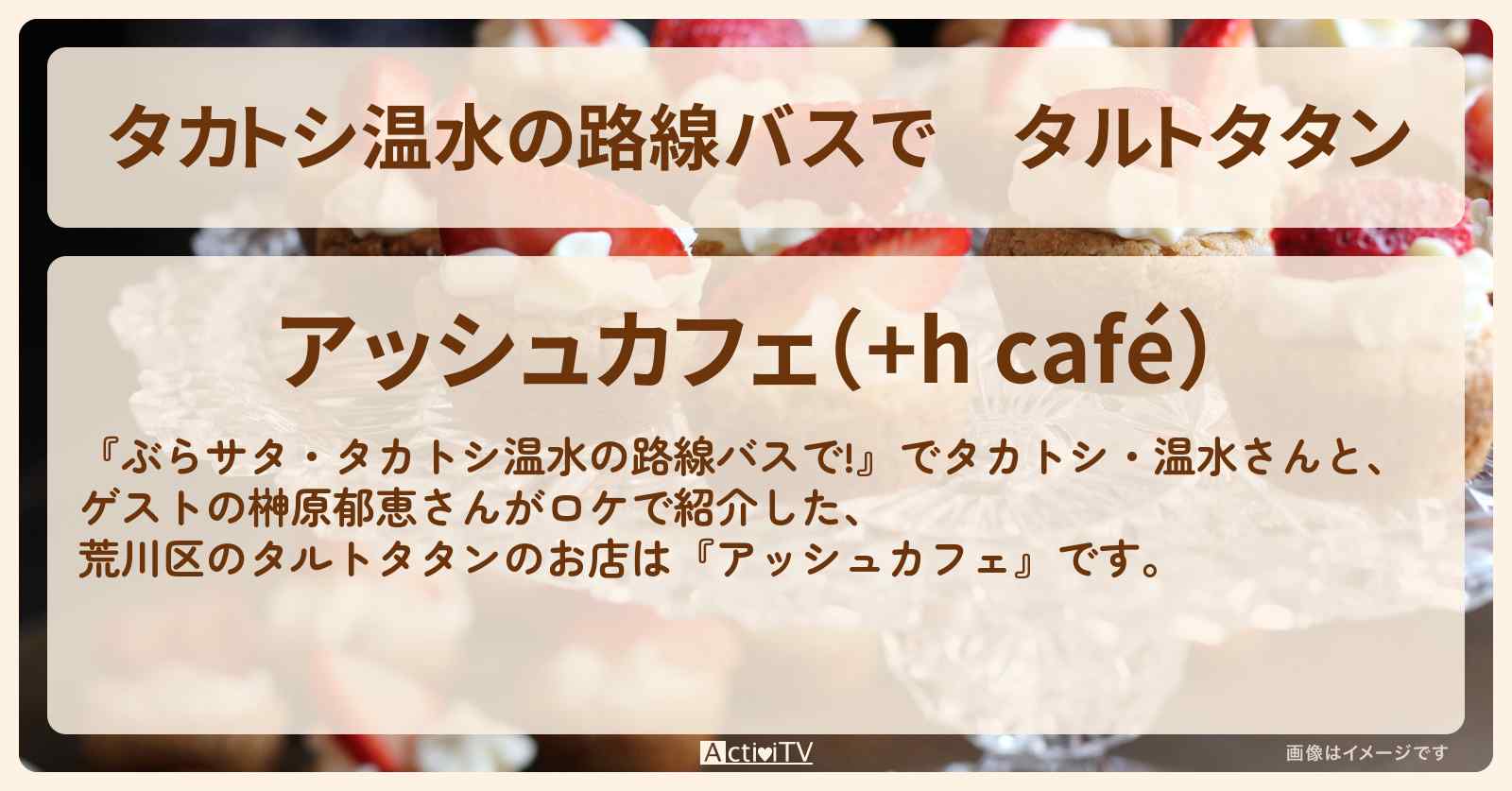【タカトシ温水の路線バスで】タルトタタン『アッシュカフェ』荒川区のお店の場所〔榊原郁恵〕