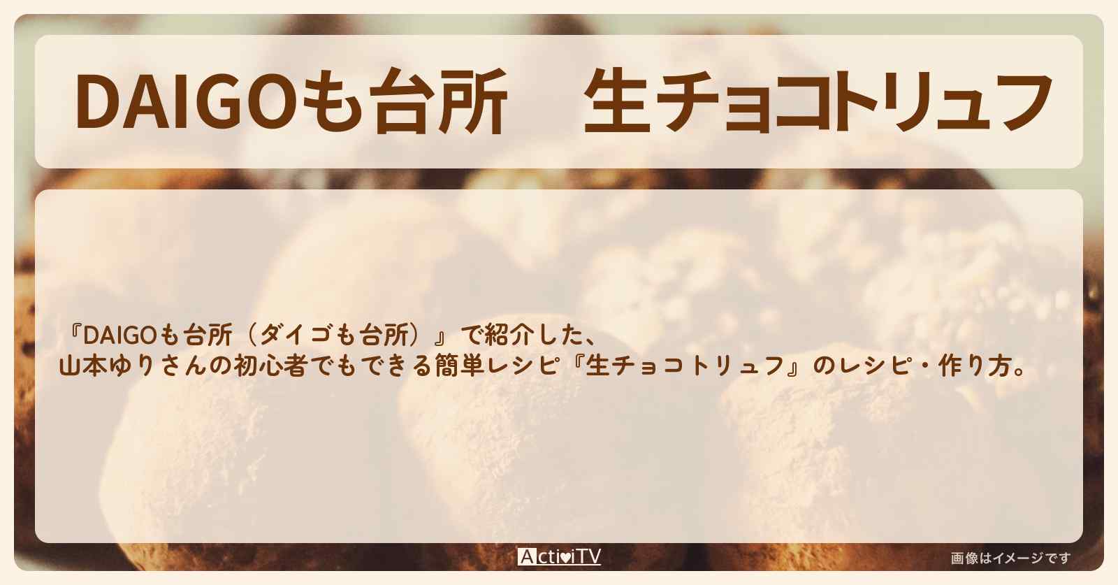 『生チョコトリュフ』山本ゆりさんのレシピ・作り方を紹介〔ダイゴも台所〕