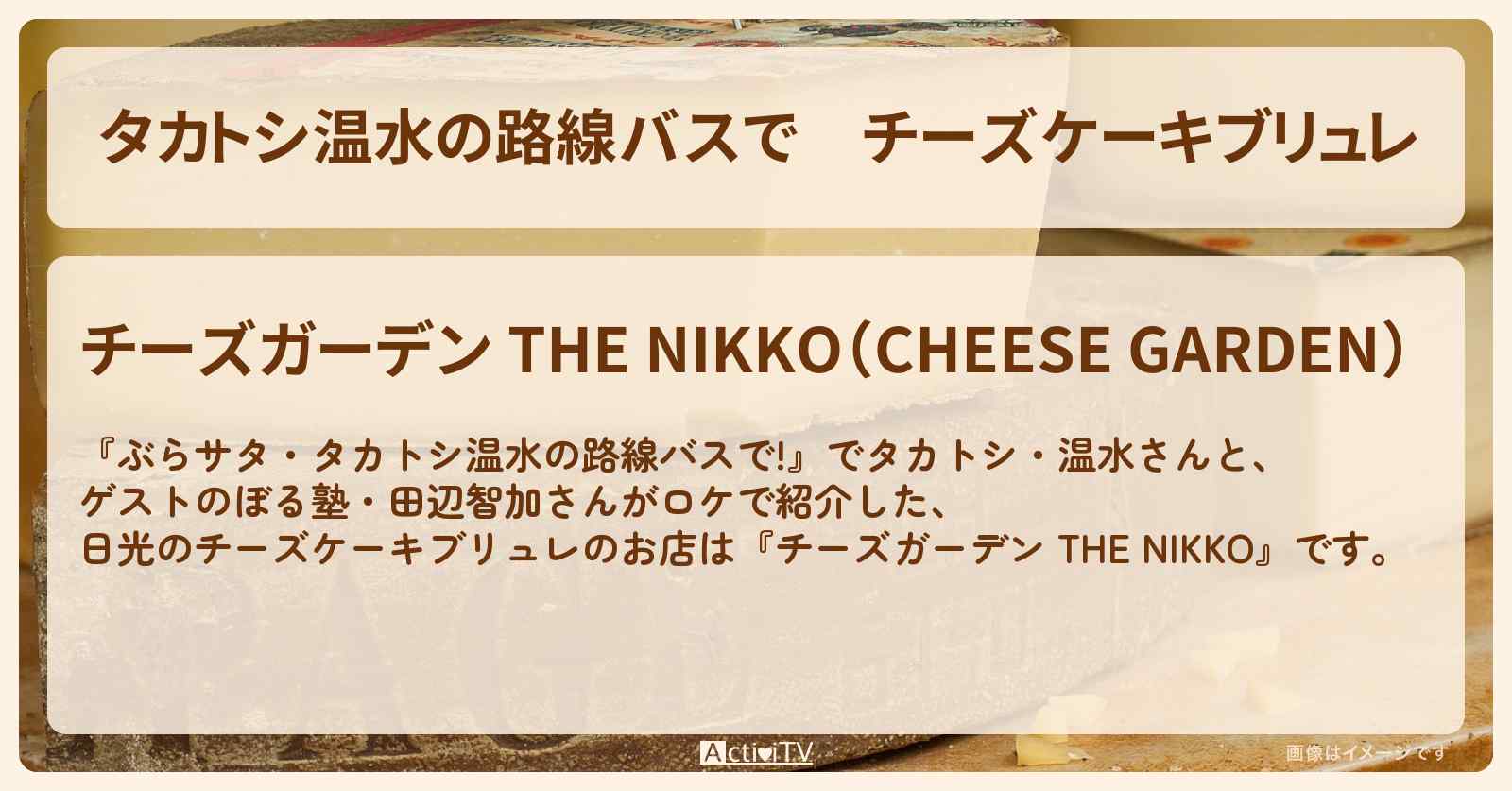 【タカトシ温水の路線バスで】チーズケーキブリュレ　日光『チーズガーデン THE NIKKO』のお店の場所〔ぼる塾・田辺智加〕