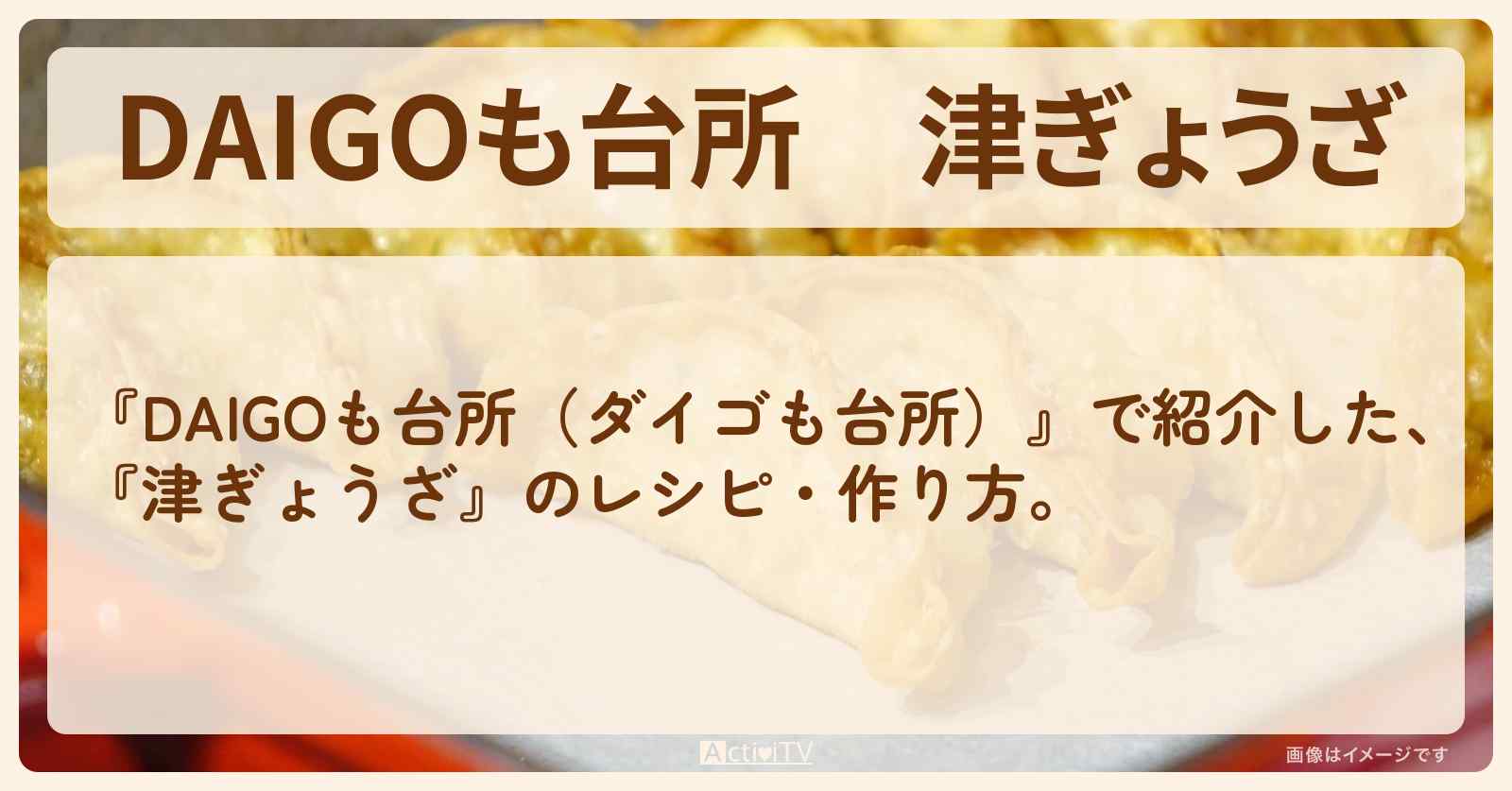 『津ぎょうざ』のレシピ・作り方を紹介〔ダイゴも台所〕