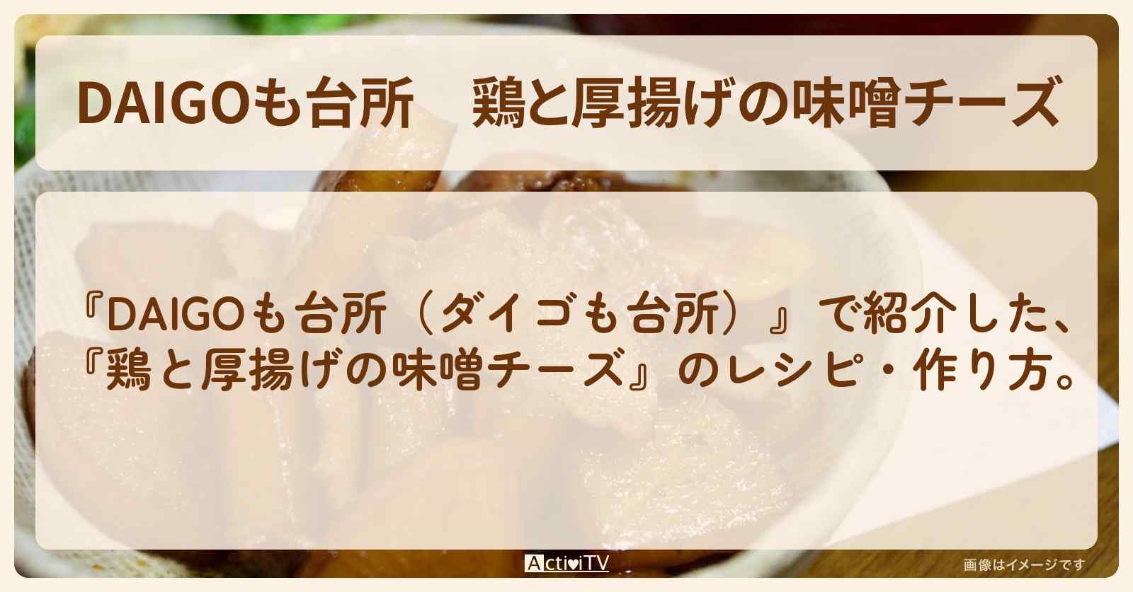 『鶏と厚揚げの味噌チーズ』のレシピ・作り方を紹介〔ダイゴも台所〕