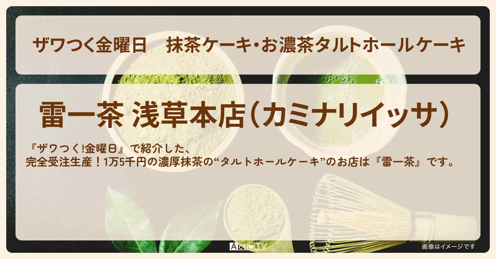 【ザワつく金曜日】抹茶ケーキ・お濃茶タルトホールケーキ『雷一茶（浅草）』の通販お取り寄せ・お店の場所