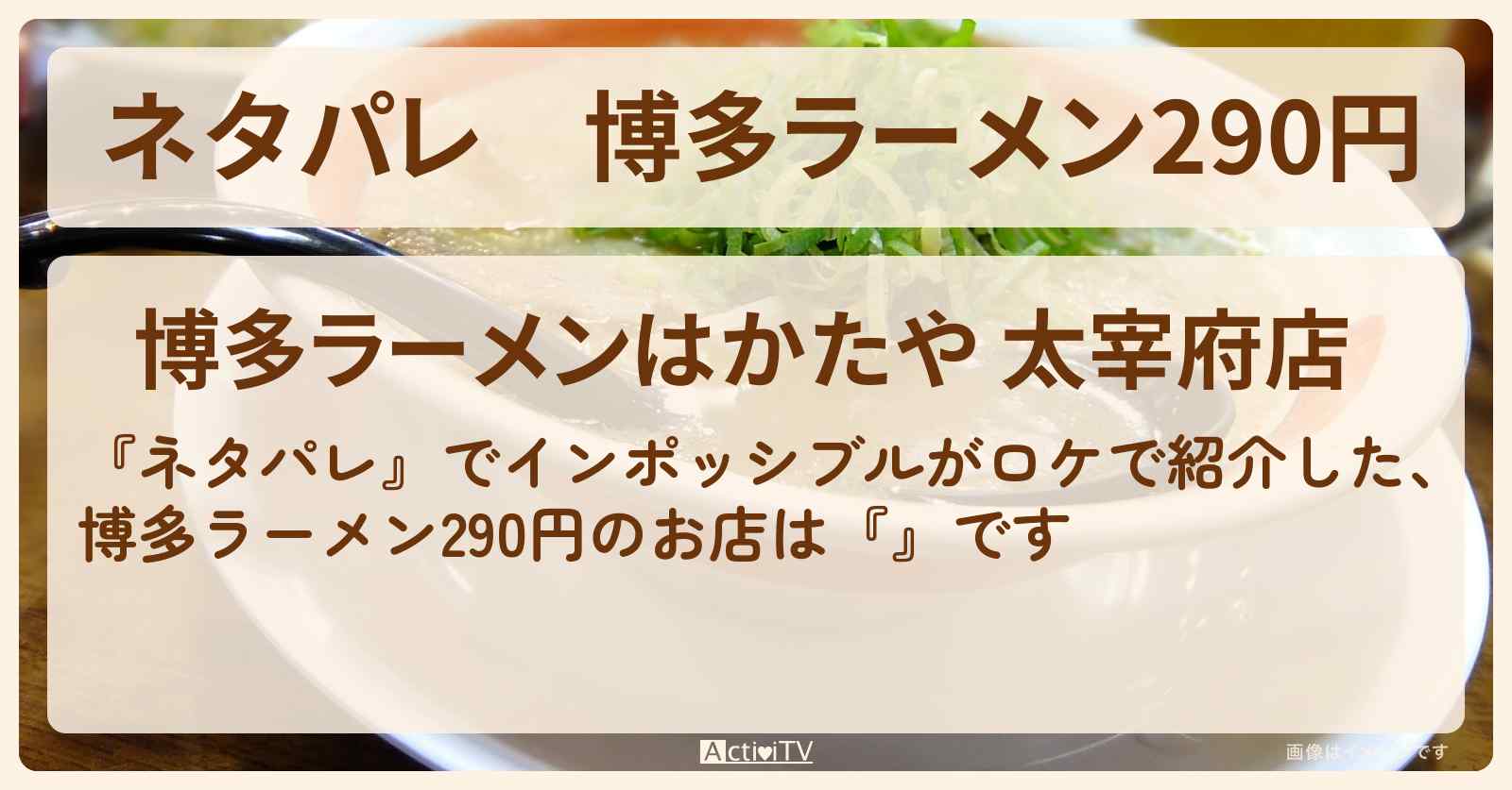 【ネタパレ】博多ラーメン290円『はかたや(太宰府)』のお店情報〔インポッシブル〕