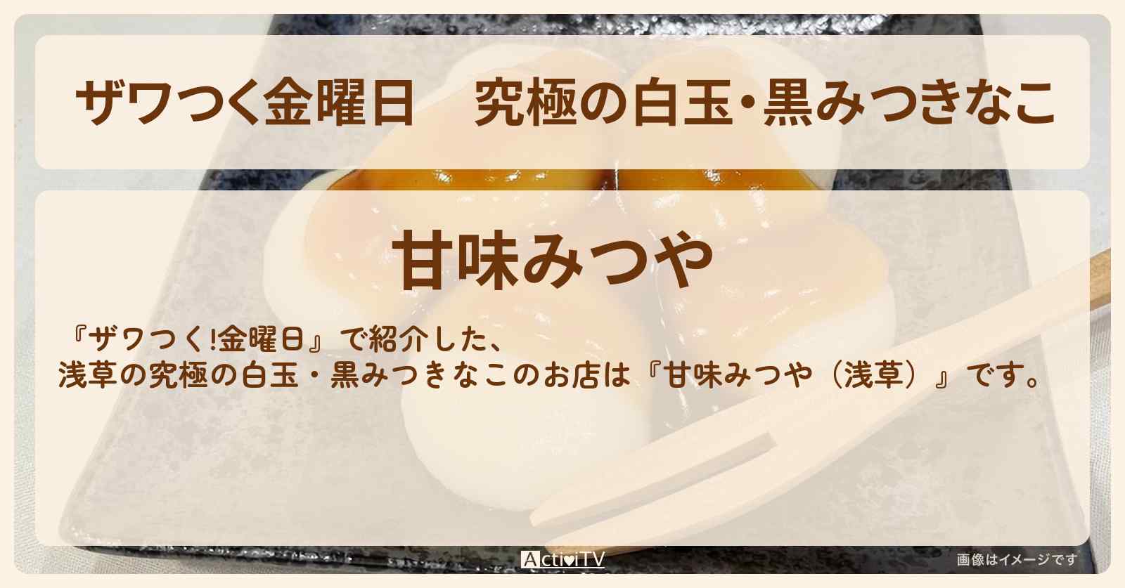 【ザワつく金曜日】究極の白玉・黒みつきなこ　北川景子『甘味みつや（浅草）』のお店の場所