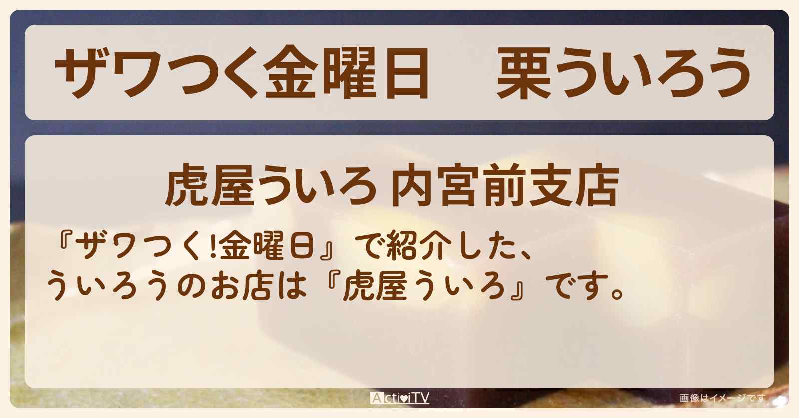 【ザワつく金曜日】栗ういろう　北川景子『虎屋ういろ』伊勢のお店の場所