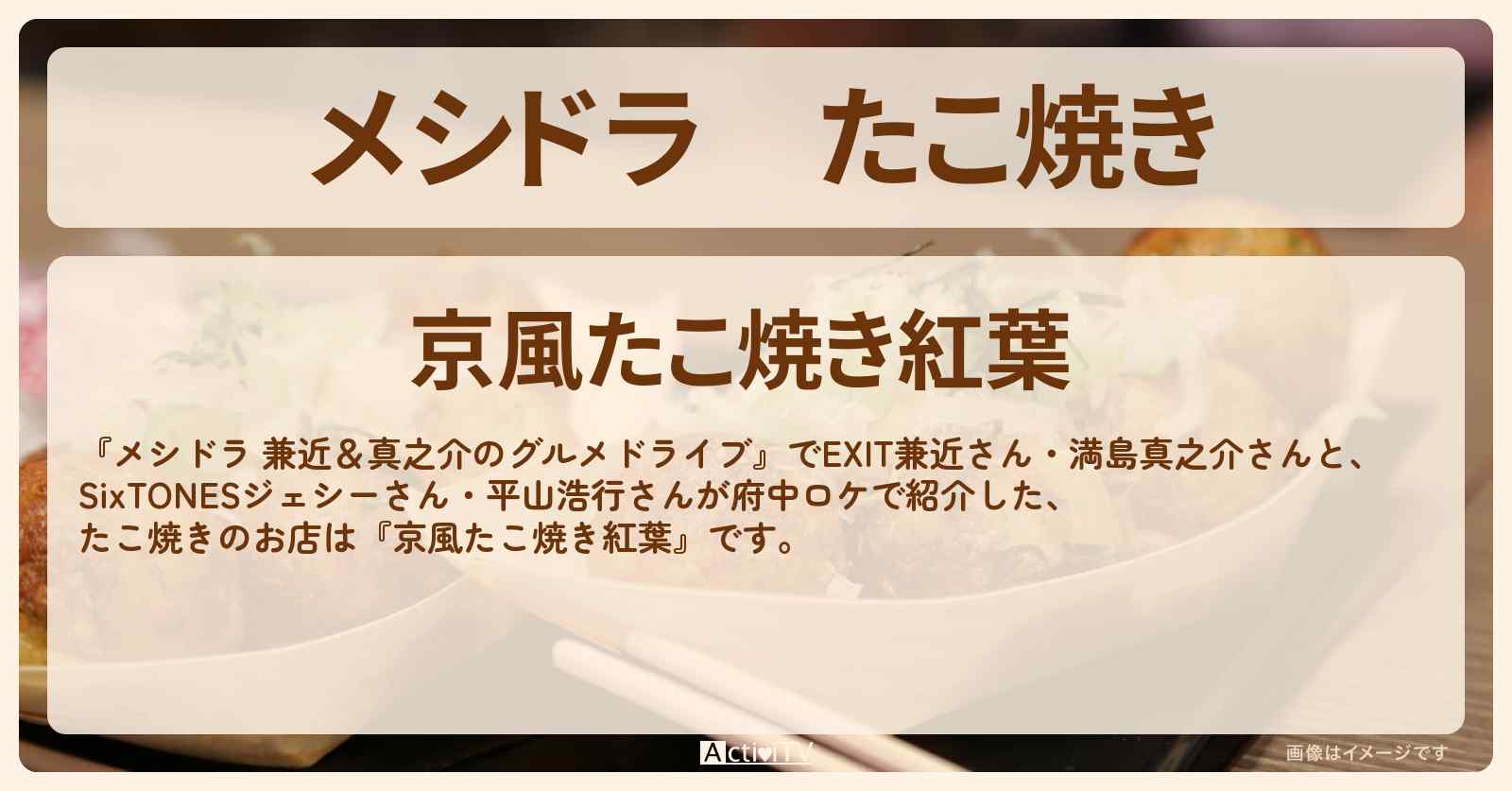 たこ焼き『京風たこ焼き紅葉（府中）』のお店情報〔EXIT兼近・満島真之介・SixTONES・ジェシー・平山浩行〕