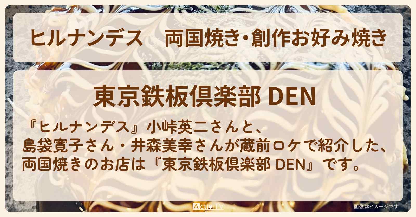 両国焼き・創作お好み焼き『東京鉄板倶楽部 田 DEN（浅草・蔵前）』のお店情報〔井森美幸・島袋寛子〕