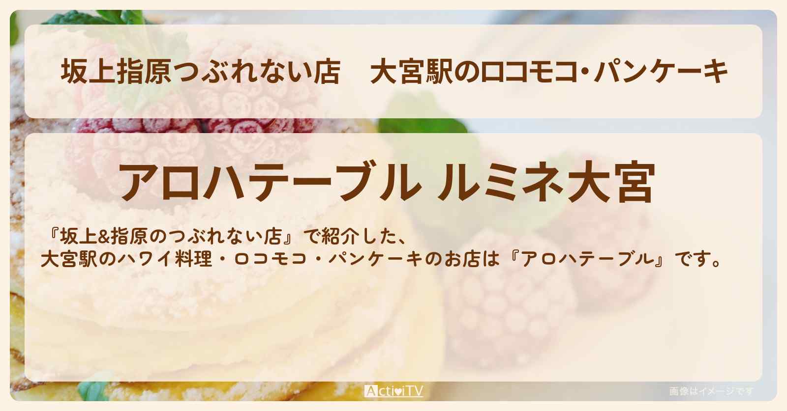 【坂上指原つぶれない店】大宮駅のロコモコ・パンケーキ『アロハテーブル』のお店の場所