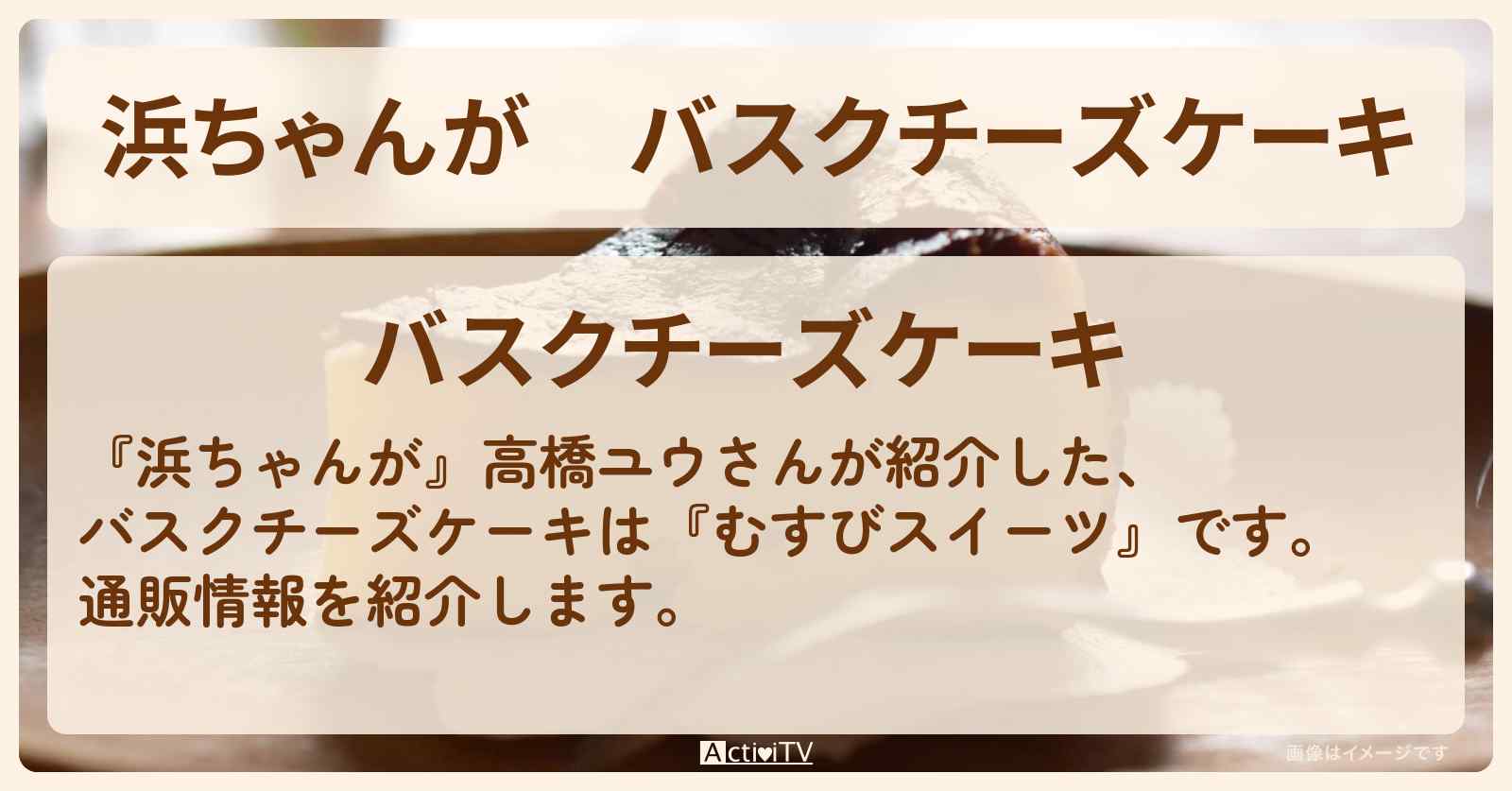 【浜ちゃんが】バスクチーズケーキ　高橋ユウ『むすびスイーツ』の通販方法〔芸能人お取り寄せグルメ〕