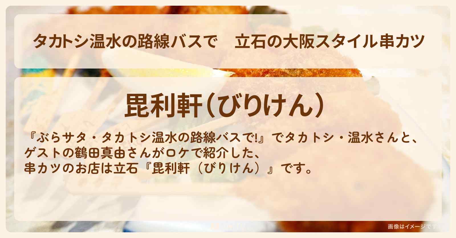 【タカトシ温水の路線バスで】立石の大阪スタイル串カツ『毘利軒（びりけん）』のお店の場所〔鶴田真由〕