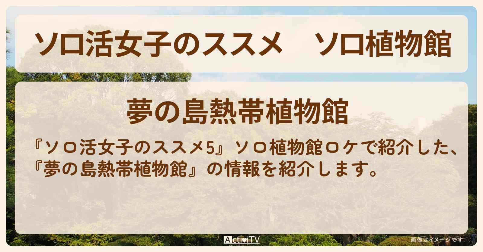 ソロ植物館『夢の島熱帯植物館』の情報を紹介〔江口のりこ〕