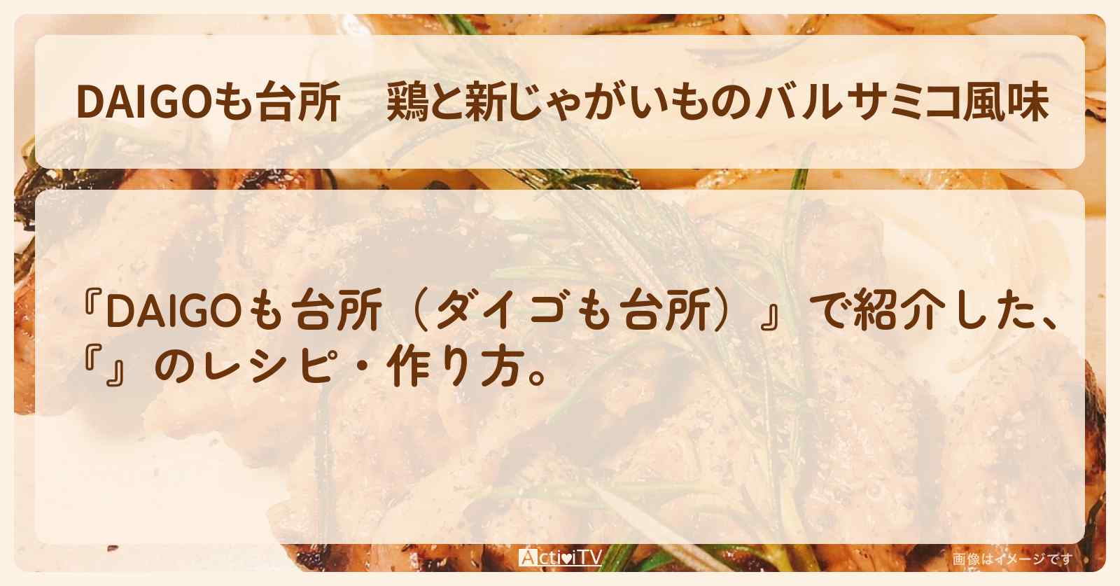 『鶏と新じゃがいものバルサミコ風味』のレシピ・作り方を紹介〔ダイゴも台所〕