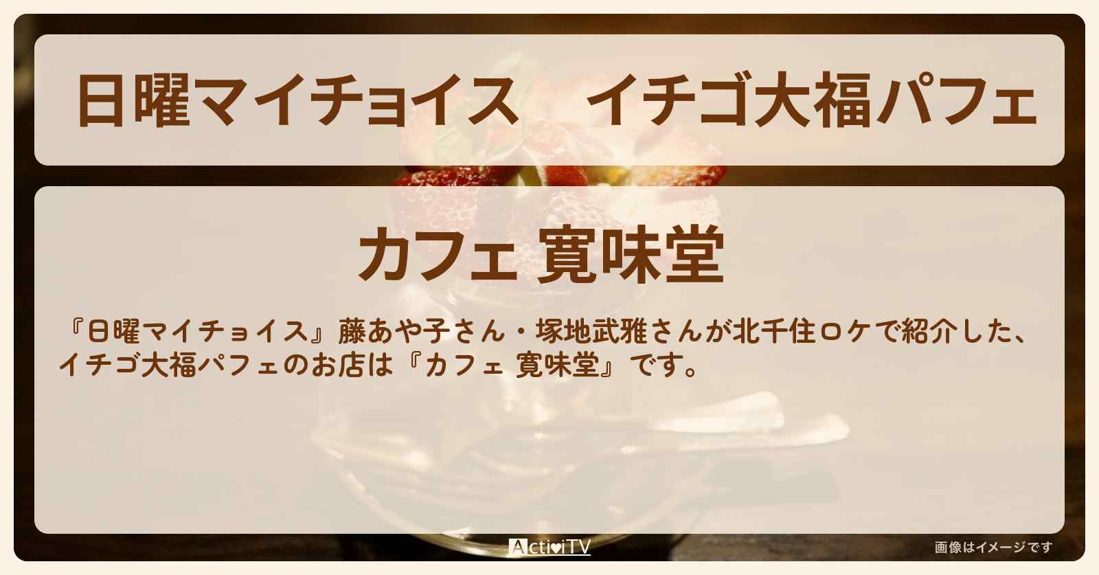 イチゴ大福パフェ　北千住『カフェ 寛味堂』のお店情報〔藤あや子・塚地武雅〕