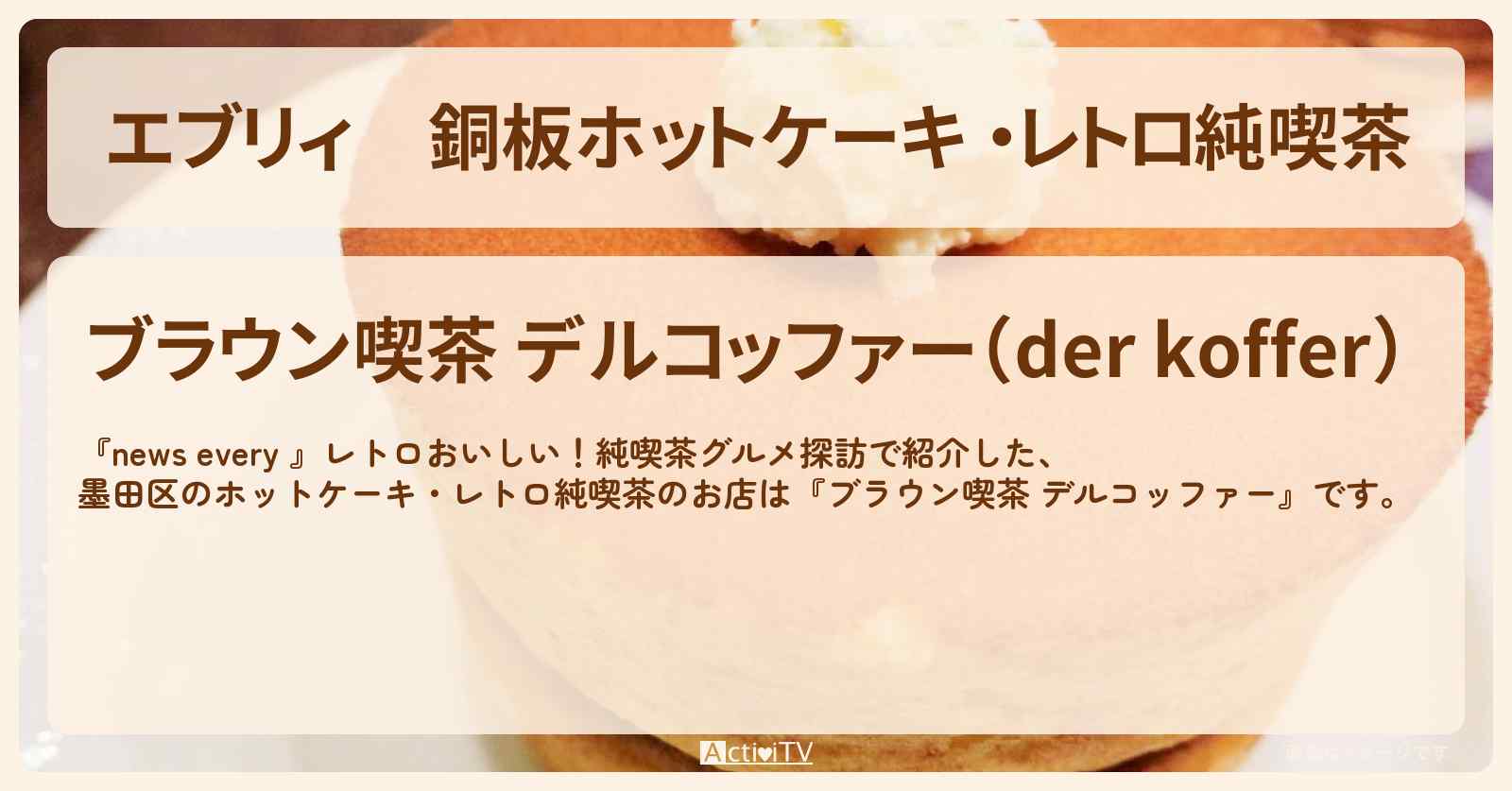 【エブリィ】銅板ホットケーキ ・レトロ純喫茶『ブラウン喫茶 デルコッファー(墨田区・本所吾妻橋)』のお店情報 #every