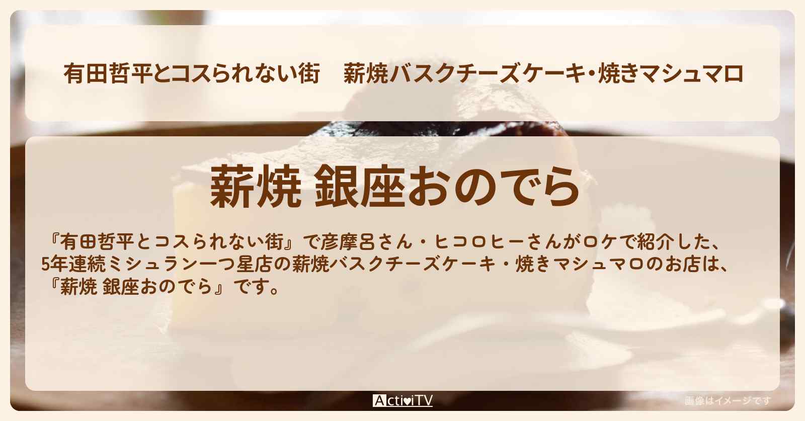 薪焼バスクチーズケーキ・焼きマシュマロ『薪焼 銀座おのでら』のお店の情報〔彦摩呂・ヒコロヒー〕