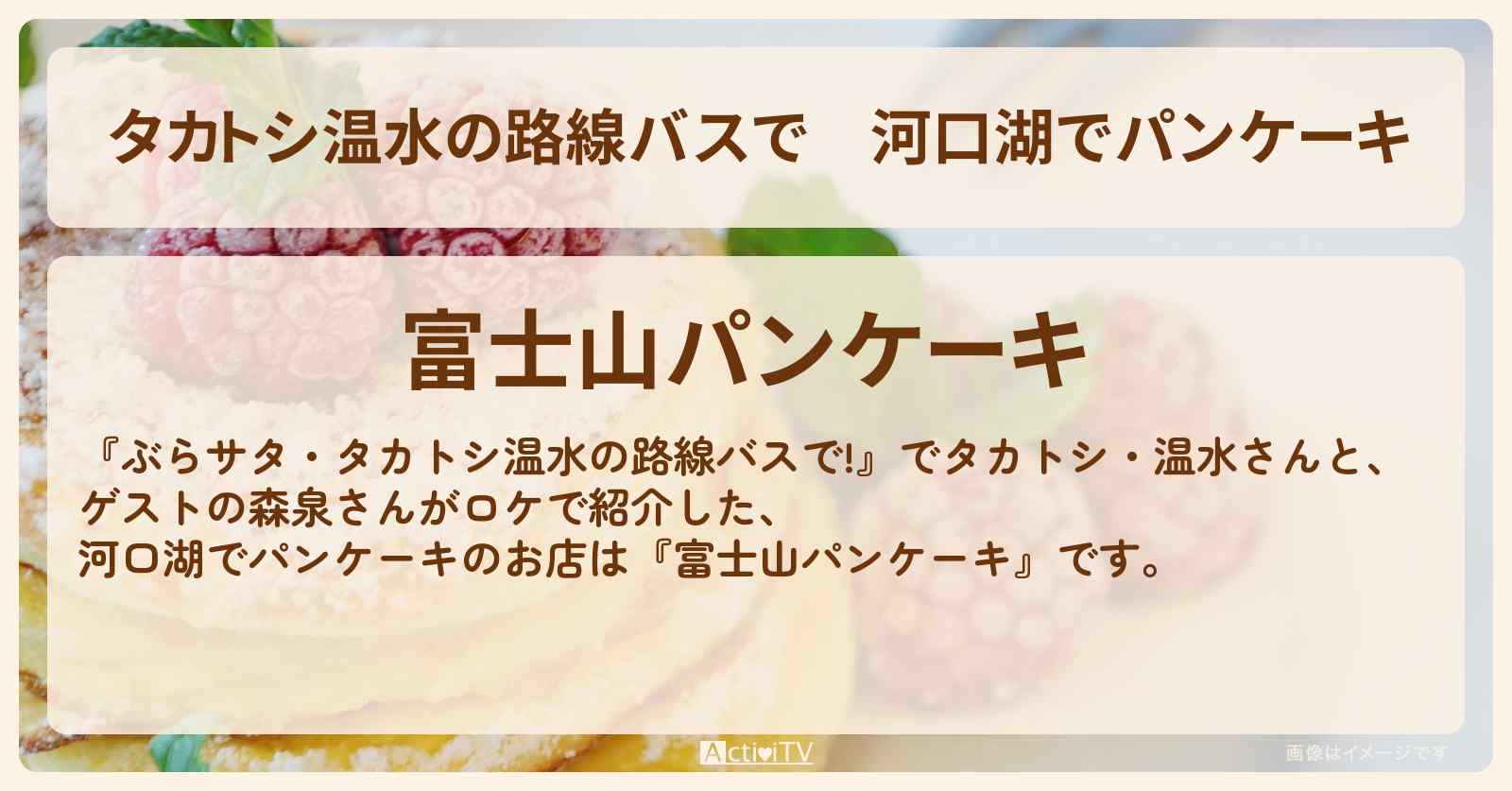 【タカトシ温水の路線バスで】河口湖でパンケーキ『富士山パンケーキ』のお店の場所〔森泉〕