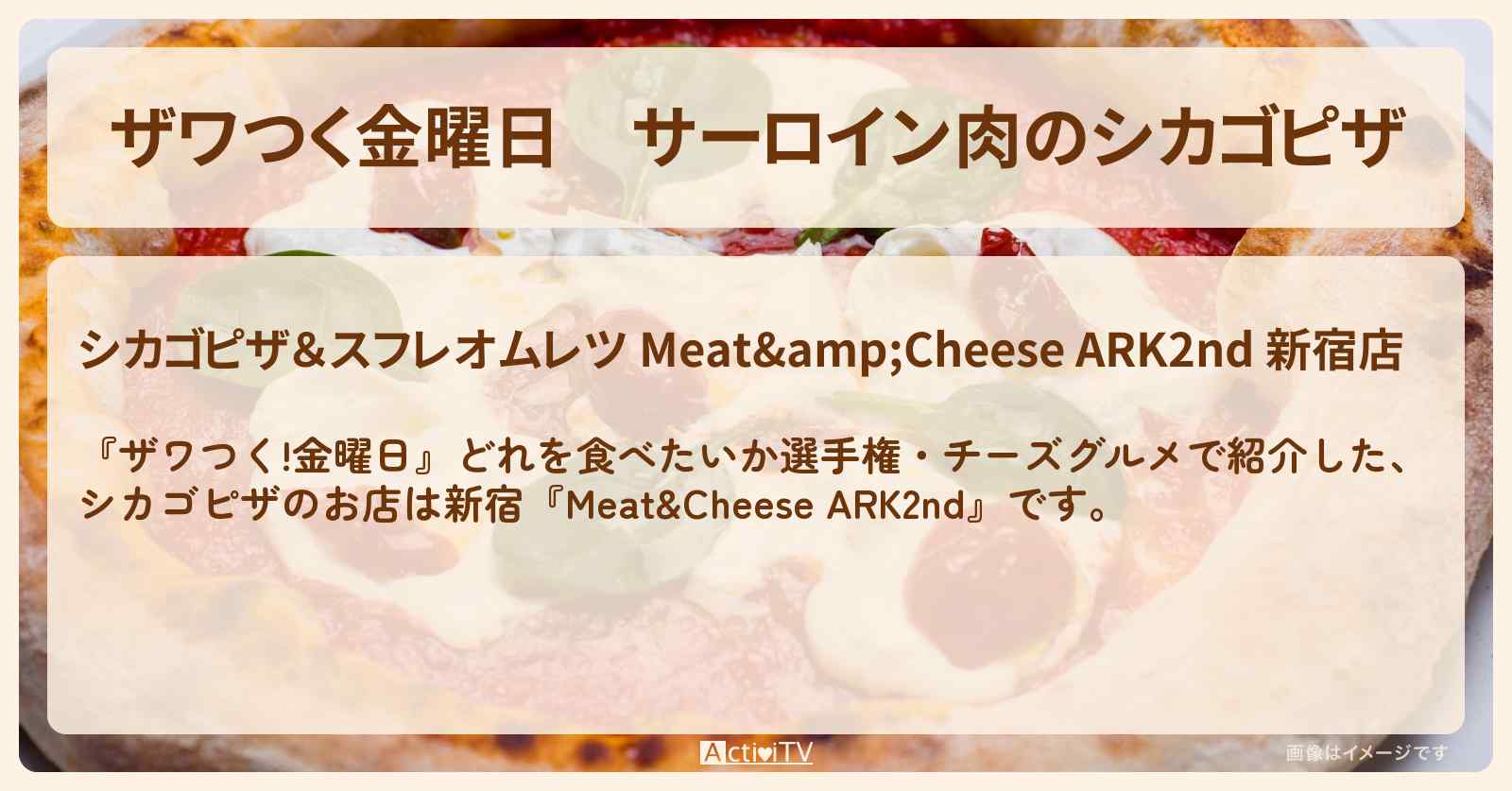 【ザワつく金曜日】サーロイン肉のシカゴピザ『ARK2nd（新宿）』チーズたっぷり！どれを食べたいか選手権のお店の場所