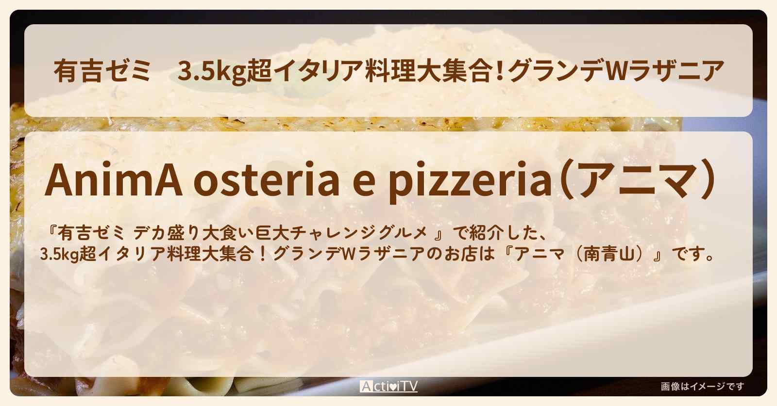3.5kg超イタリア料理大集合！グランデWラザニア『アニマ（南青山）』のお店の場所「ギャル曽根 vs チャレンジグルメ」2025/5/12放送
