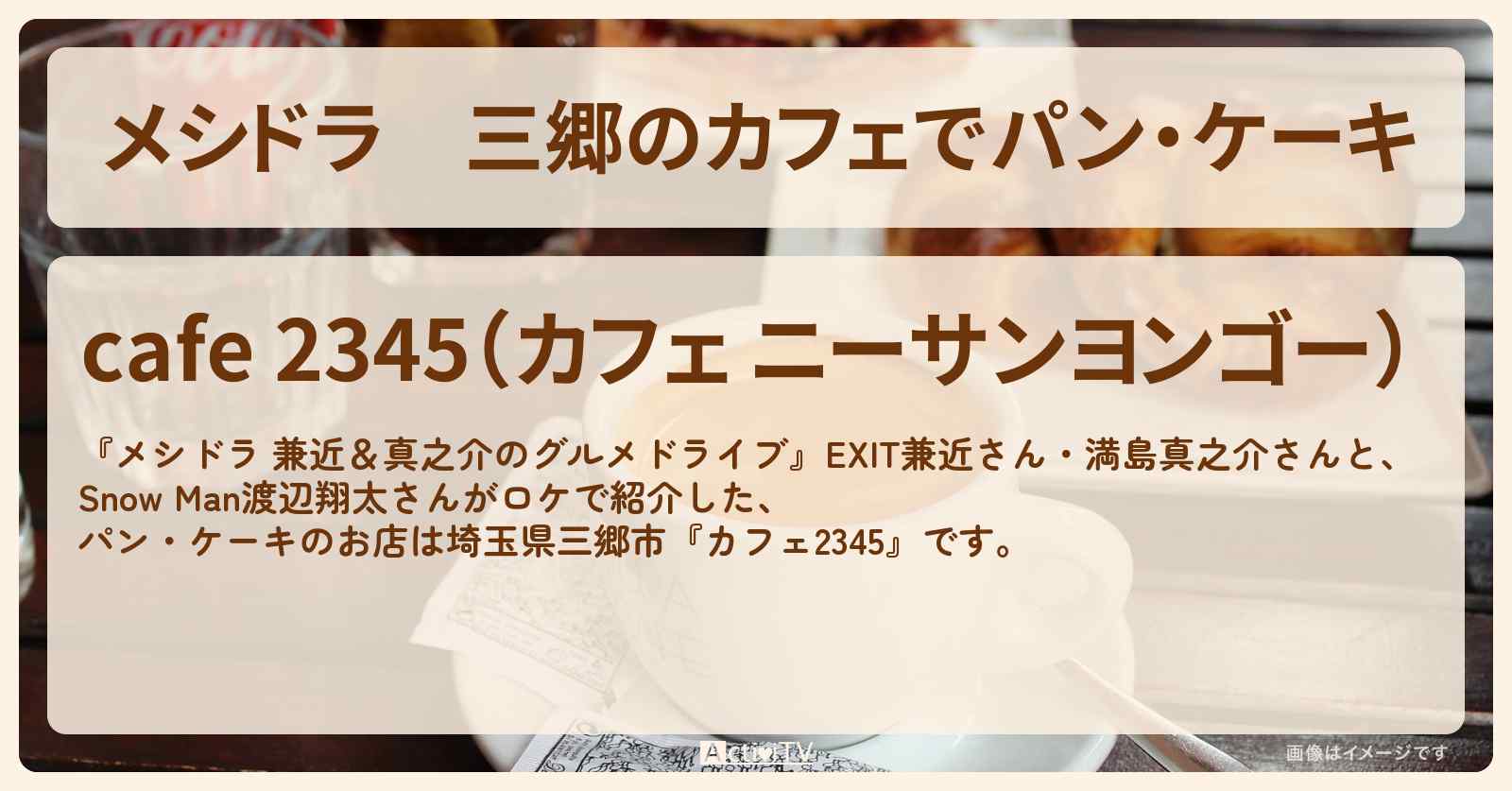 三郷のカフェでパン・ケーキ『カフェ2345』埼玉県三郷市のお店情報〔EXIT兼近・満島真之介・SnowMan・渡辺翔太〕