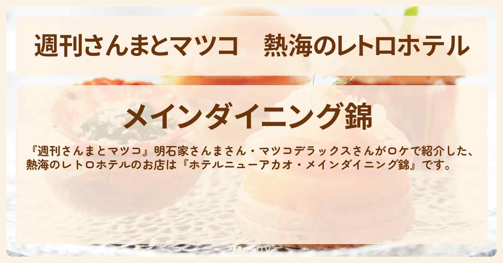 熱海のレトロホテル『ホテルニューアカオ・メインダイニング錦』お店情報〔明石家さんま・マツコデラックス〕