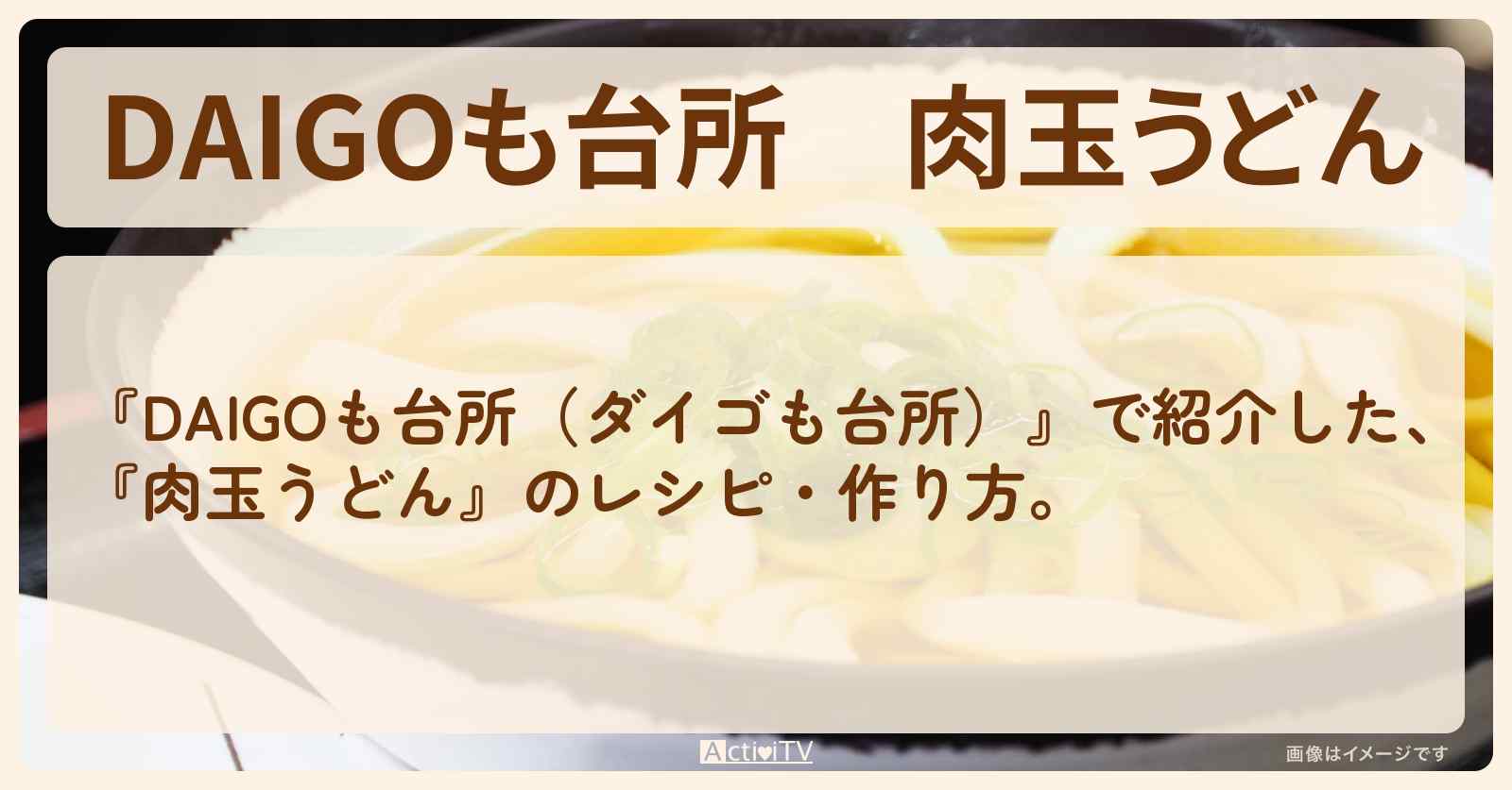 『肉玉うどん』のレシピ・作り方を紹介〔ダイゴも台所〕