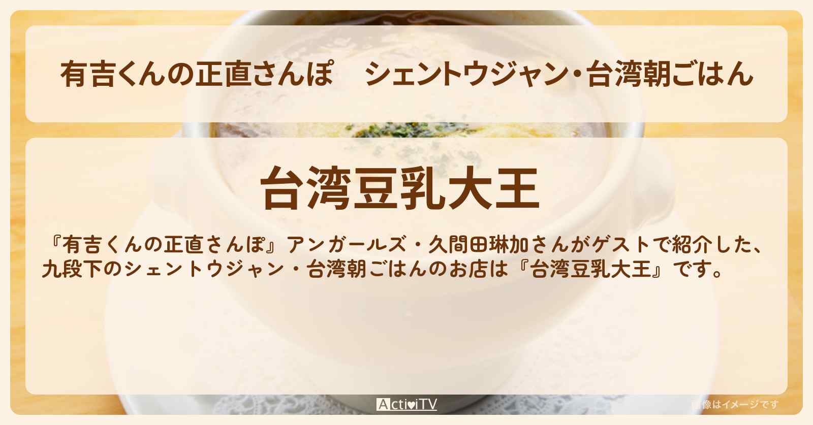 シェントウジャン・台湾朝ごはん『台湾豆乳大王』九段下のお店・ロケ地を紹介〔アンガールズ・久間田琳加〕