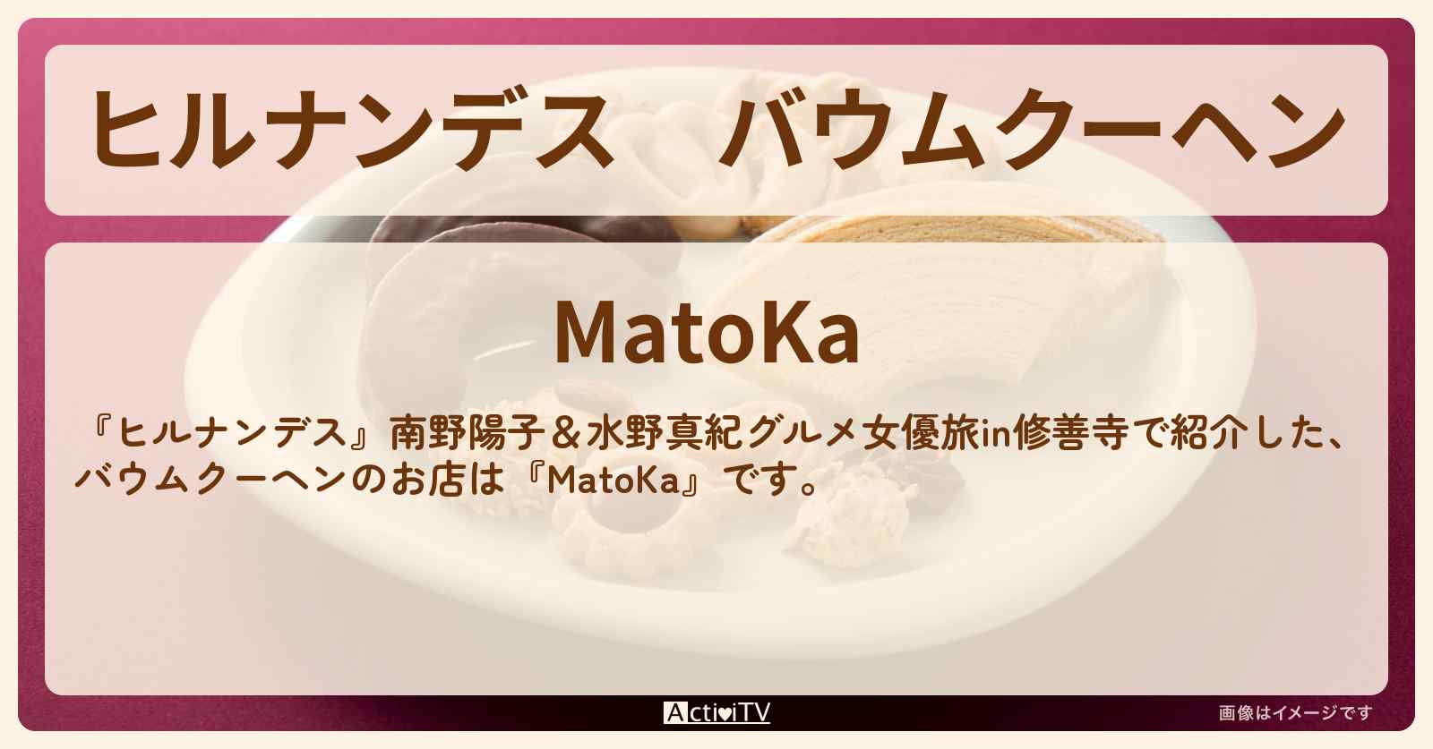 バウムクーヘン『MatoKa』修善寺のお店情報〔南野陽子・水野真紀〕