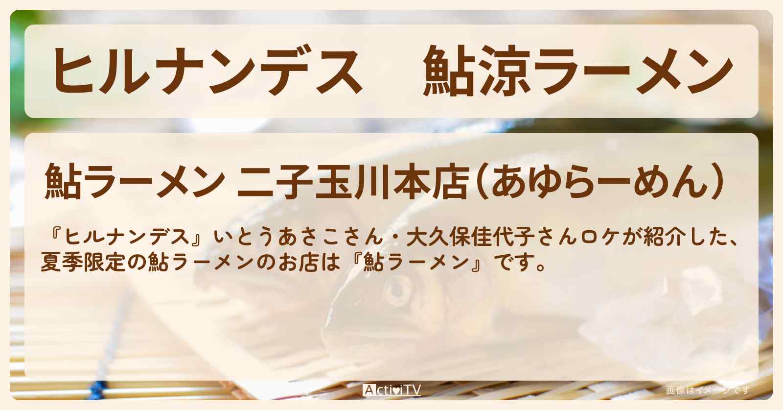 鮎涼ラーメン『鮎ラーメン』二子玉川のお店情報〔大久保佳代子・いとうあさこ〕
