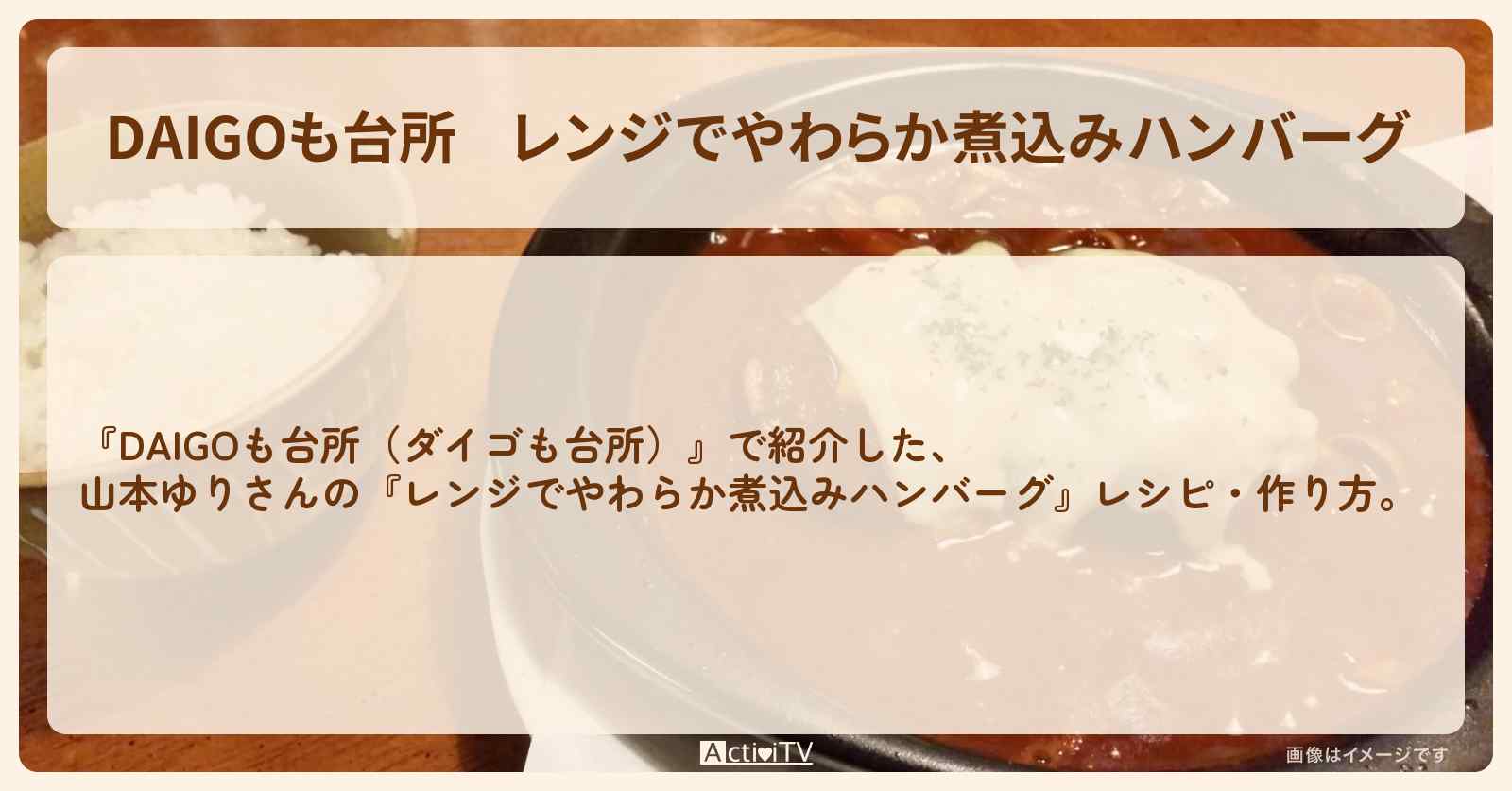 『レンジでやわらか煮込みハンバーグ』山本ゆりさんのレシピ・作り方を紹介〔ダイゴも台所〕